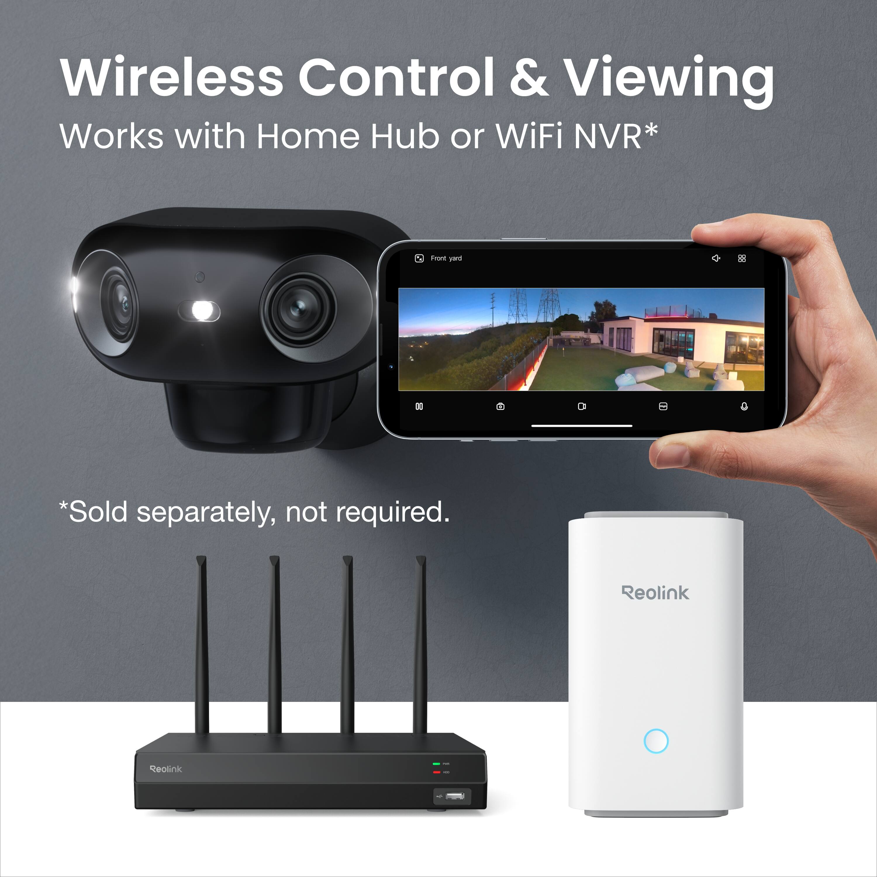 Wireless Control & Viewing  
Works with Home Hub or WiFi NVR*  

Front yard  

*Sold separately, not required.  

Reolink