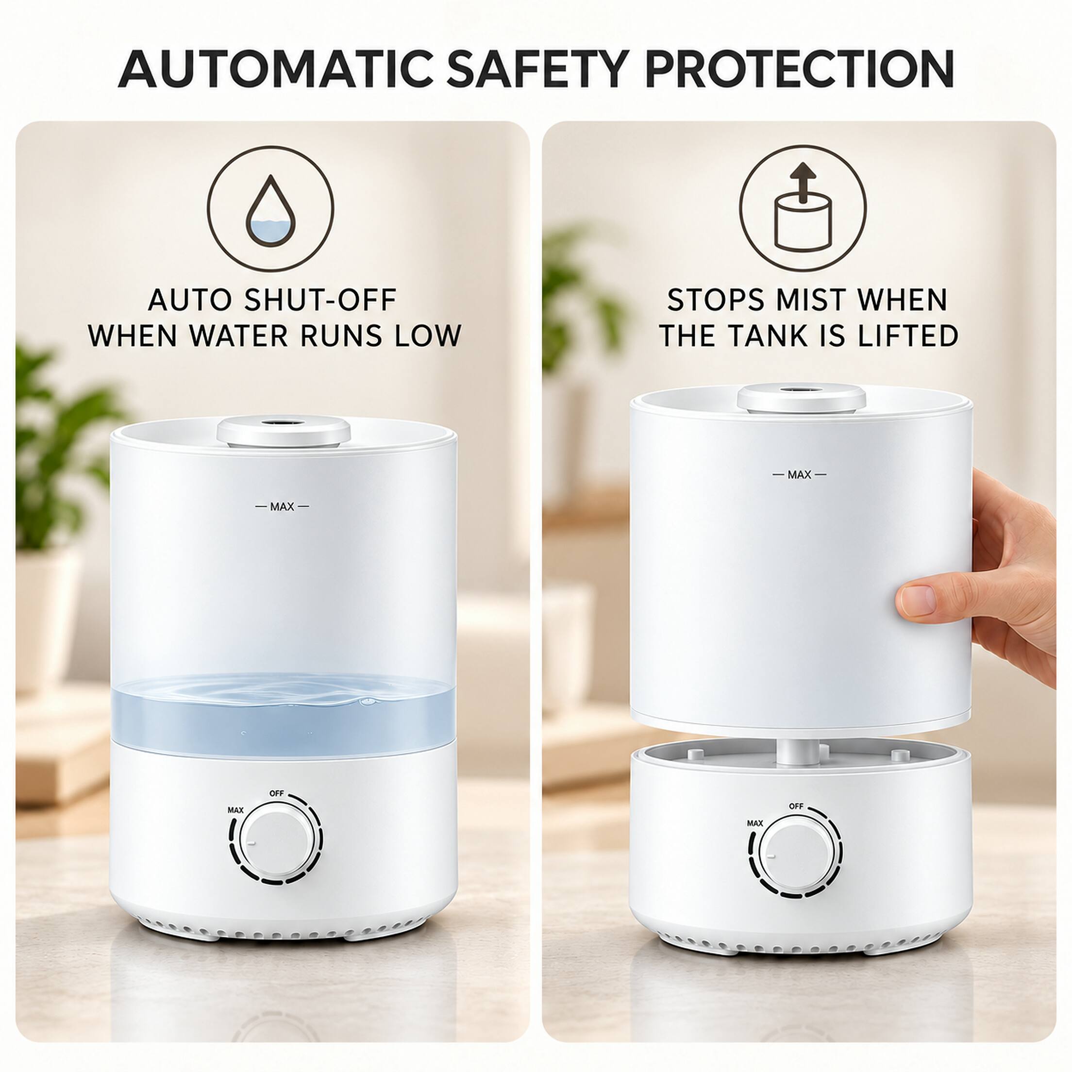 AUTOMATIC SAFETY PROTECTION

AUTO SHUT-OFF WHEN WATER RUNS LOW

STOPS MIST WHEN THE TANK IS LIFTED