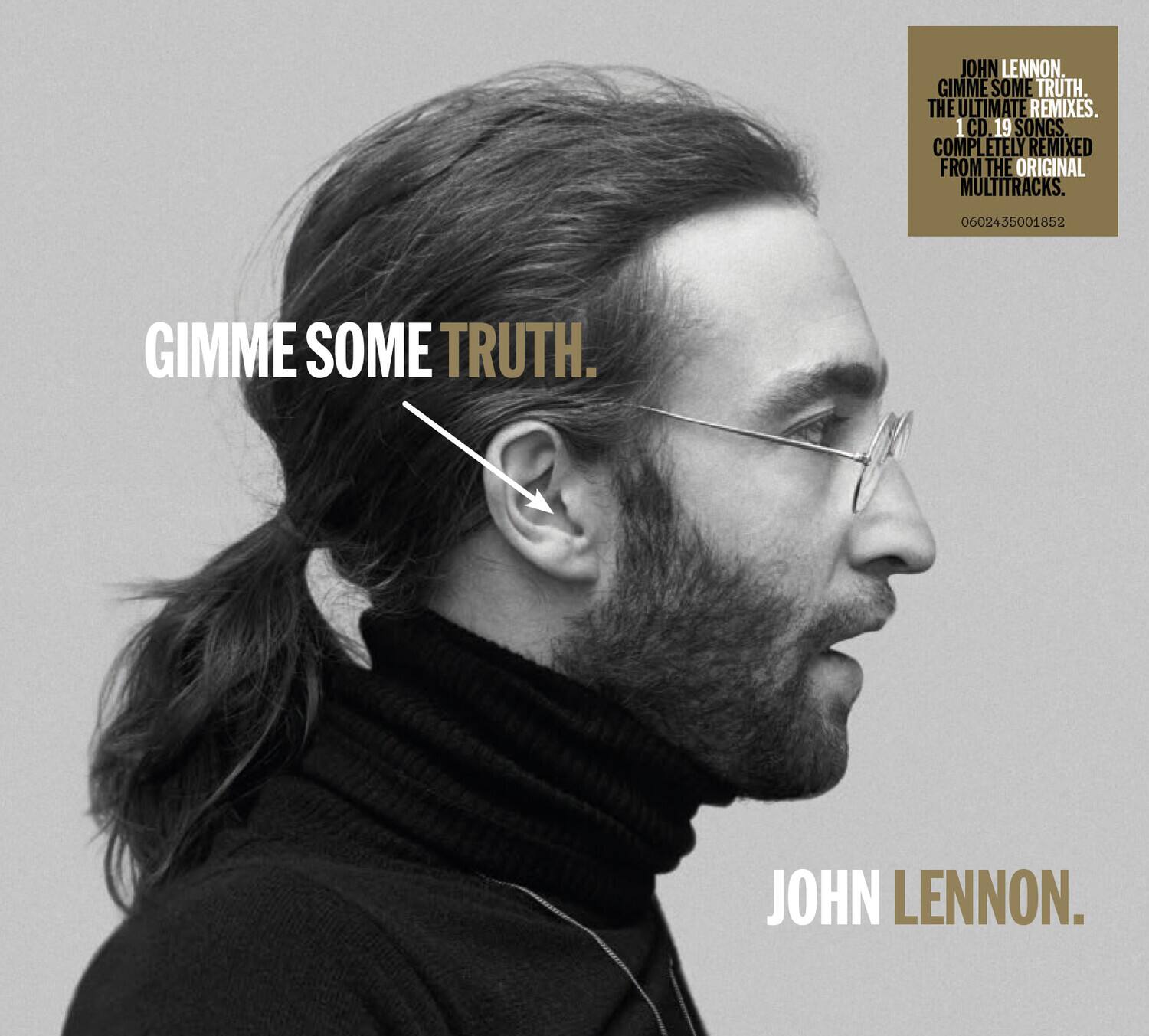 JOHN LENNON  
GIMME SOME TRUTH.  
THE ULTIMATE REMIXES.  
1 CD 19 SONGS.  
COMPLETELY REMIXED FROM THE ORIGINAL MULTITRACKS.  
0602435001852  

GIMME SOME TRUTH.  
JOHN LENNON.