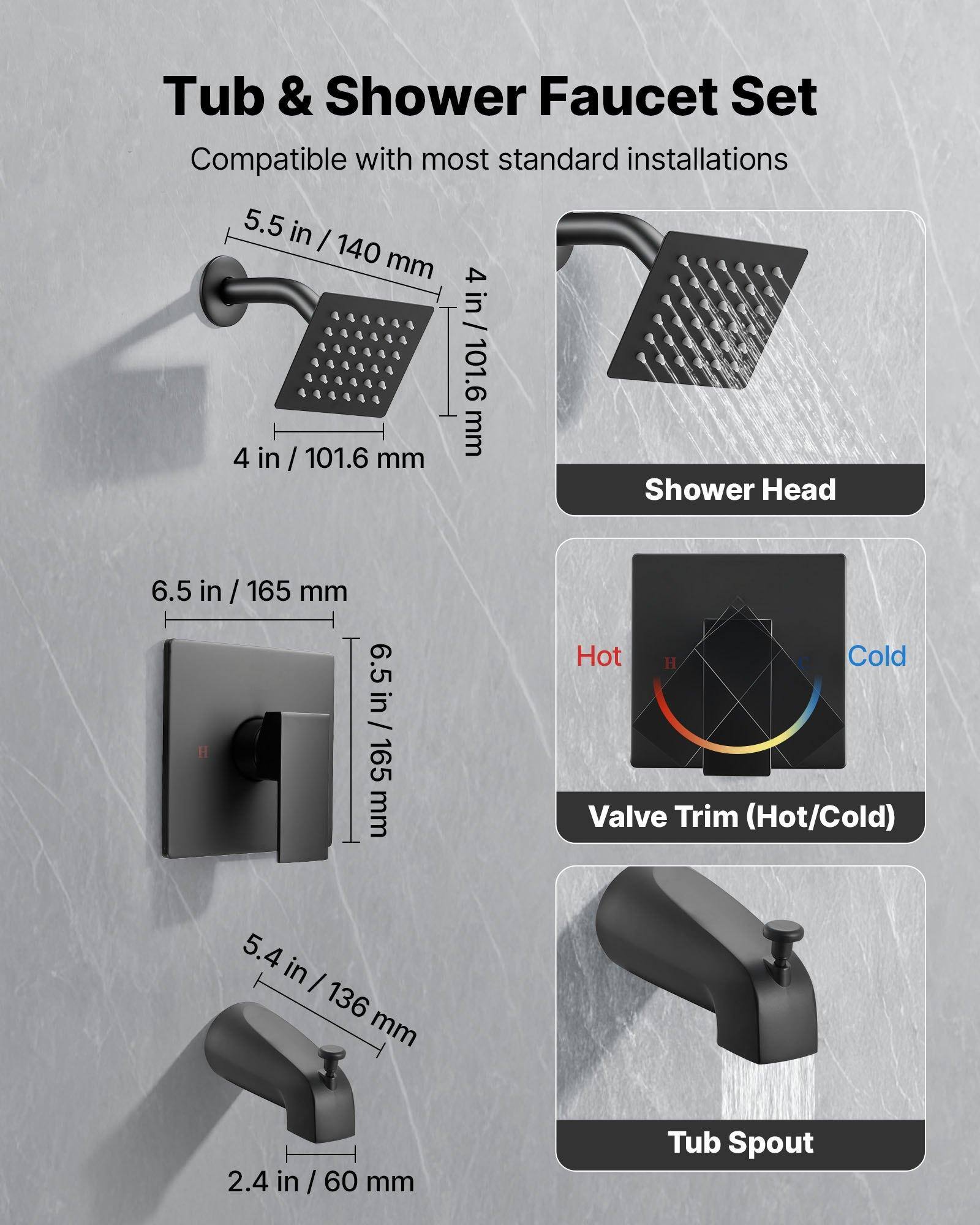 Tub & Shower Faucet Set  
Compatible with most standard installations  

- Shower Head: 5.5 in / 140 mm, 4 in / 101.6 mm  
- Valve Trim (Hot/Cold): 6.5 in / 165 mm, 5.4 in / 136 mm  
- Tub Spout: 2.4 in / 60 mm