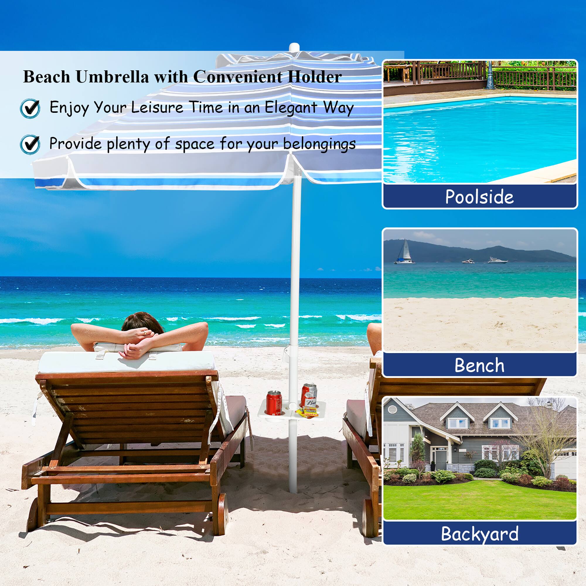Beach Umbrella with Convenient Holder

- Enjoy Your Leisure Time in an Elegant Way
- Provide plenty of space for your belongings

Poolsideside

Bench

Backyard