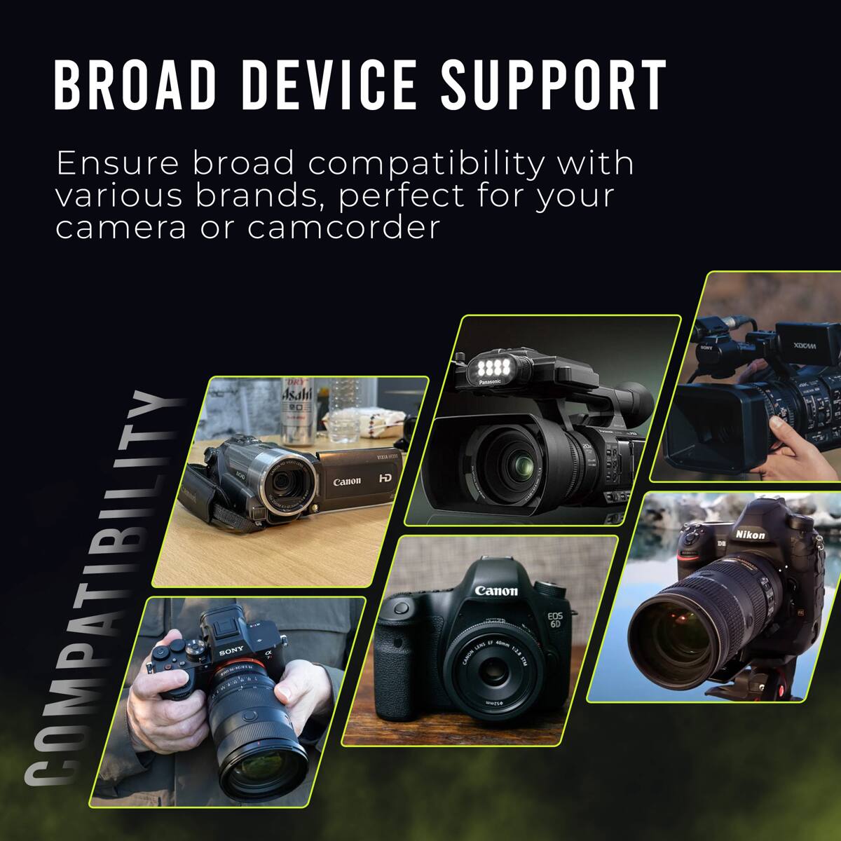 BROAD DEVICE SUPPORT  
Ensure broad compatibility with various brands, perfect for your camera or camcorder  

COMPATIBILITY  
Canon EOS 60D  
SONY LENS  
Nikon
