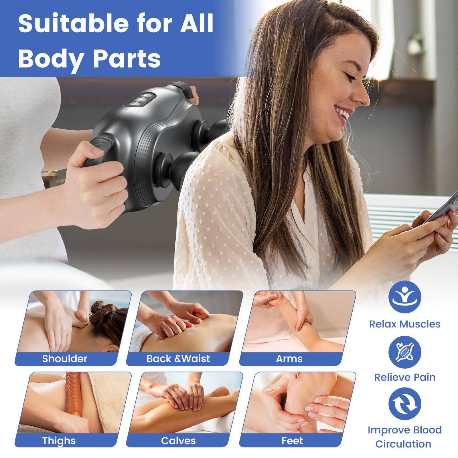 Suitable for All Body Parts

Relax Muscles
Shoulder
Back & Waist
Arms
Relieve Pain
Thighs
Calves
Feet
Improve Blood Circulation