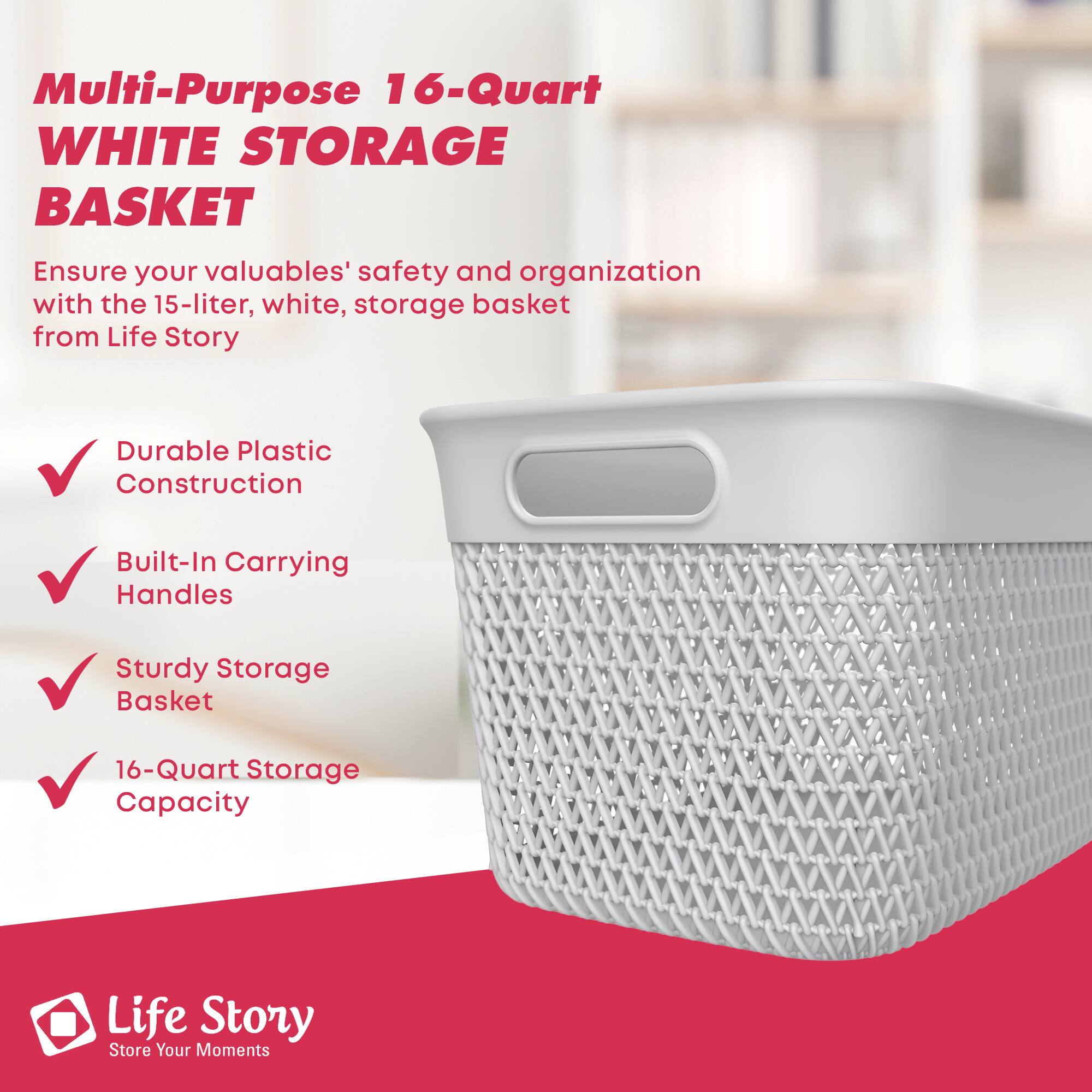 Multi-Purpose 16-Quart WHITE STORAGE BASKET

Ensure your valuables' safety and organization with the 15-liter, white, storage basket from Life Story

- Durable Plastic Construction
- Built-In Carrying Handles
- Sturdy Storage Basket
- 16-Quart Storage Capacity

Life Story  
Store Your Moments