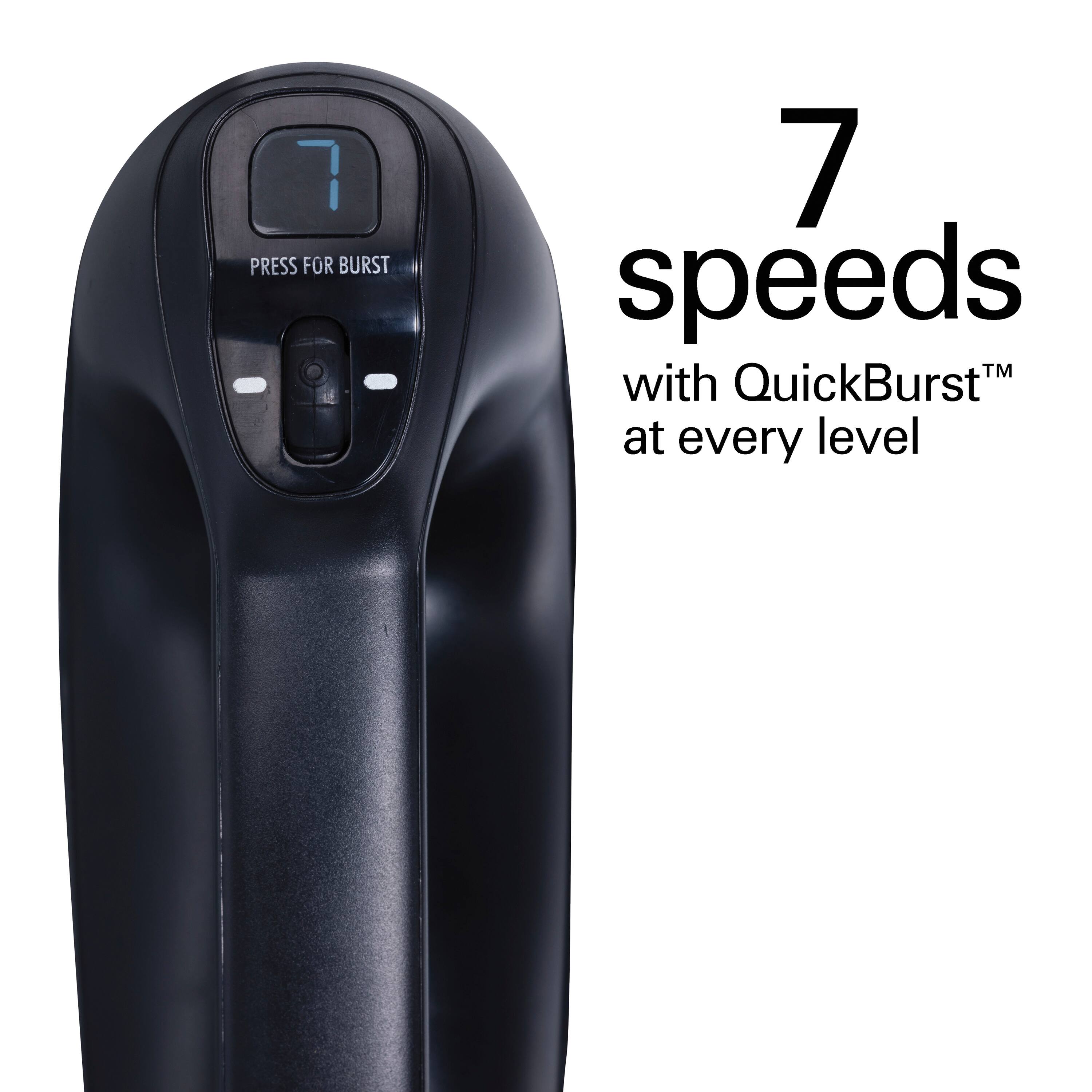 7 speeds™ with QuickBurst™ at every level

PRESS FOR BURST