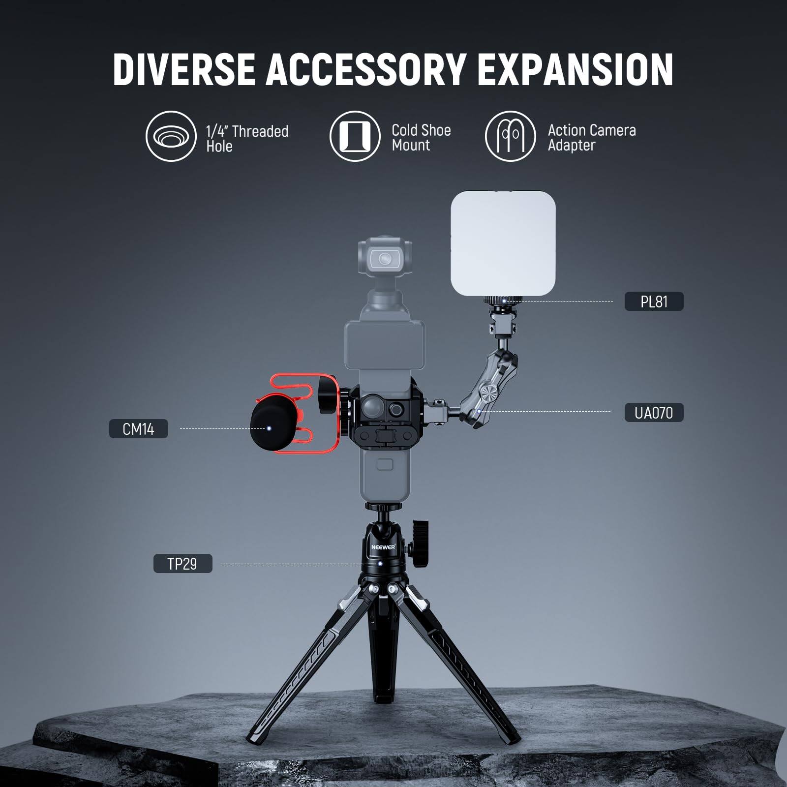 DIVERSE ACCESSORY EXPANSION  
1/4" Threaded Hole  
Cold Shoe Mount  
Action Camera Adapter  
PL81  
CM14  
UA070  
TP29
