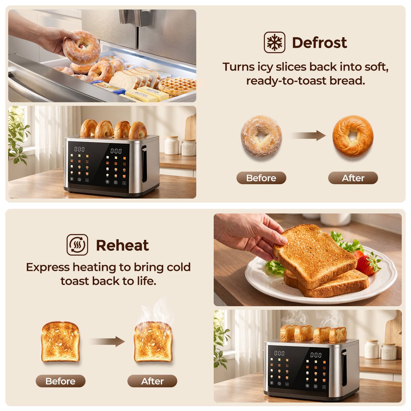 Defrost  
Turns icy slices back into soft, ready-to-toast bread.  
Before  
After  

Reheat  
Express heating to bring cold toast back to life.  
Before  
After