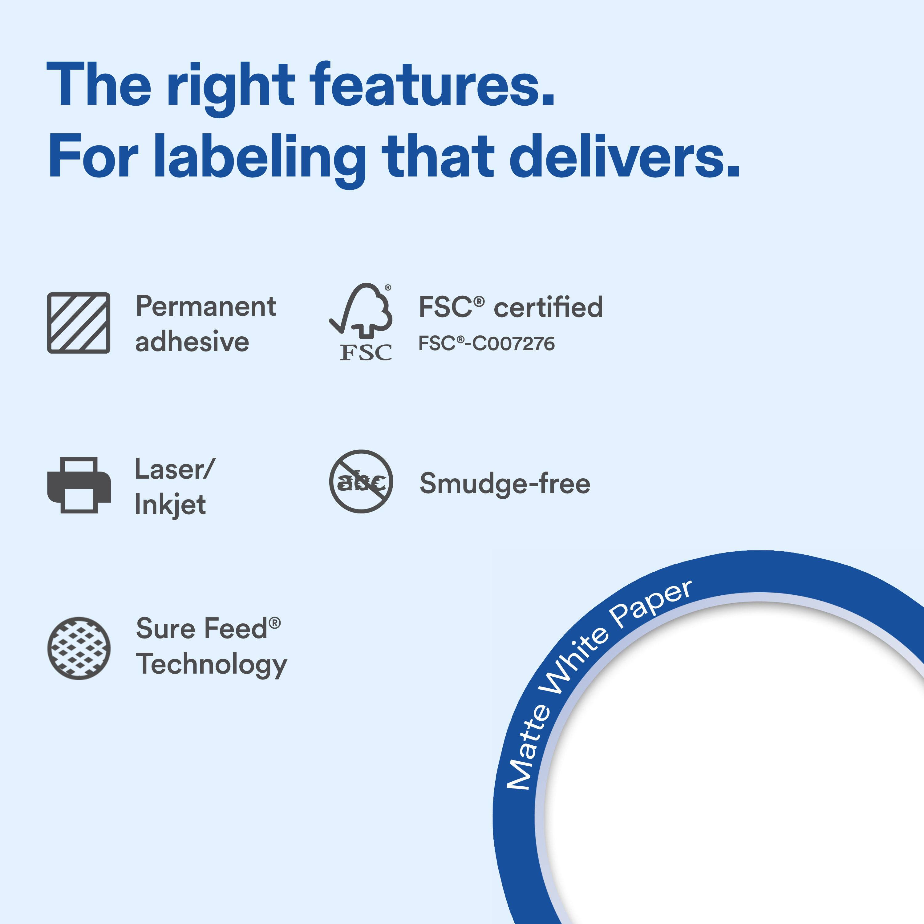 The right features. For labeling that delivers.

Permanent adhesive

FSC® certified FSC-C007276

Laser/ Inkjet

Smudge-free

Sure Feed® Technology

Matte White Paper