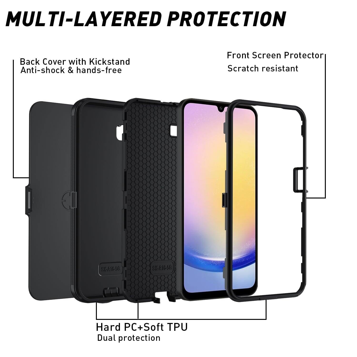 MULTI-LAYERED PROTECTION

Back Cover with Kickstand Anti-shock & hands-free
Front Screen Protector Scratch resistant
Hard PC+Soft TPU Dual protection
