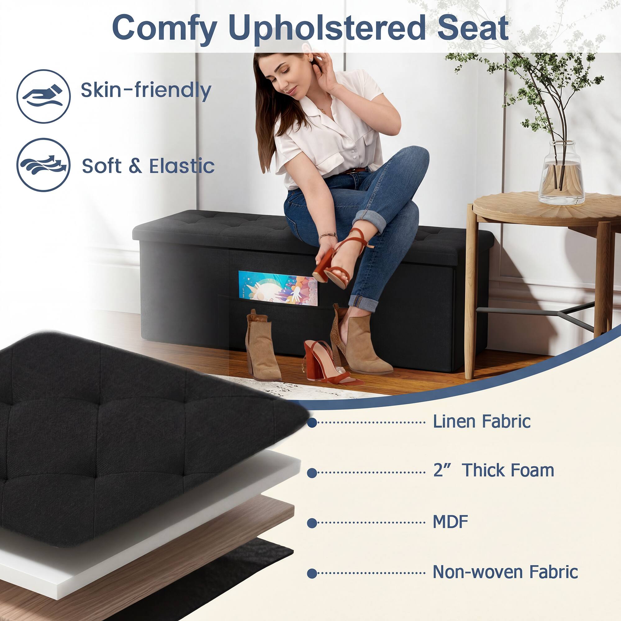 Comfy Upholstered Seat

- Skin-friendly
- Soft & Elastic

- Linen Fabric
- 2" Thick Foam
- MDF
- Non-woven Fabric