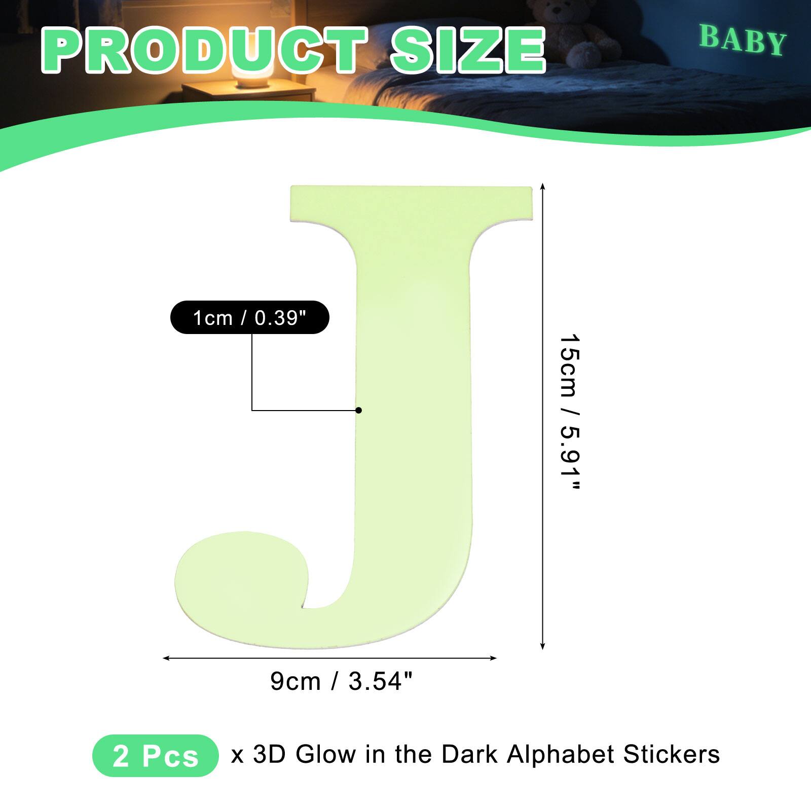 PRODUCT SIZE

BABY

1cm / 0.39"

15cm / 5.91"

9cm / 3.54"

2 Pcs x 3D Glow in the Dark Alphabet Stickers