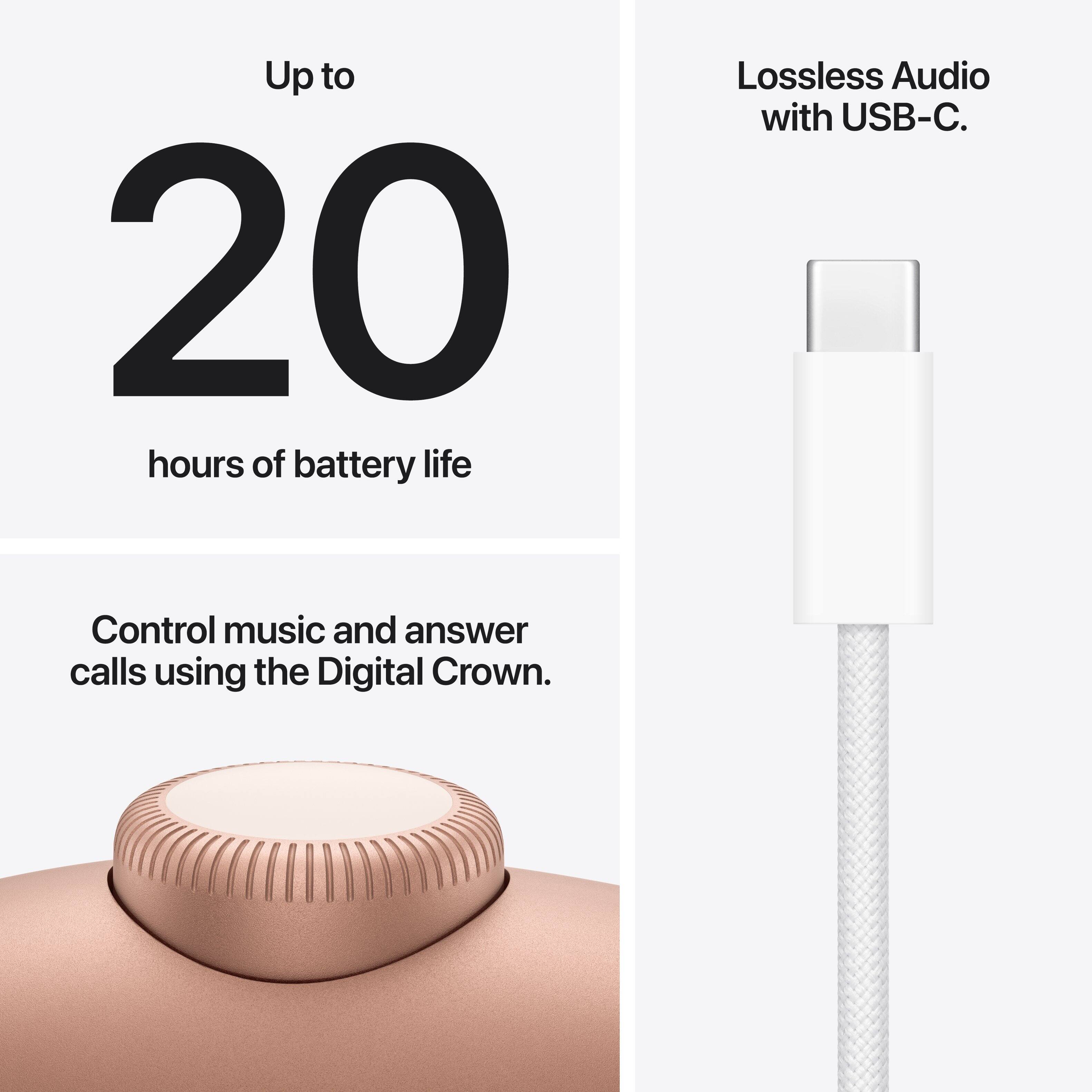 Up to 20 hours of battery life.  
Lossless Audio with USB-C.  
Control music and answer calls using the Digital Crown.