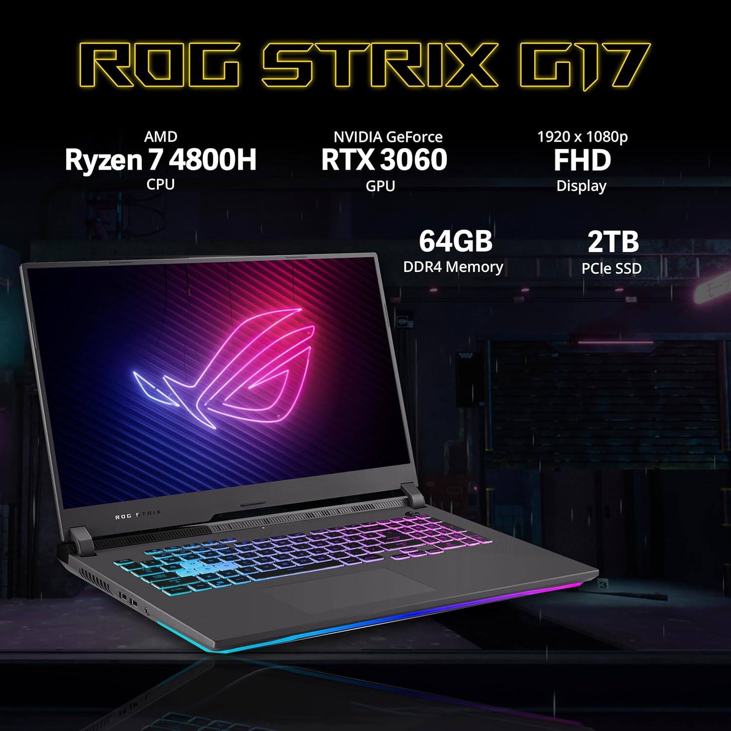 ROG STRIX G17  
AMD Ryzen 7 4800H CPU  
NVIDIA GeForce RTX 3060 GPU  
1920 x 1080p FHD Display  
64GB DDR4 Memory  
2TB PCIe SSD