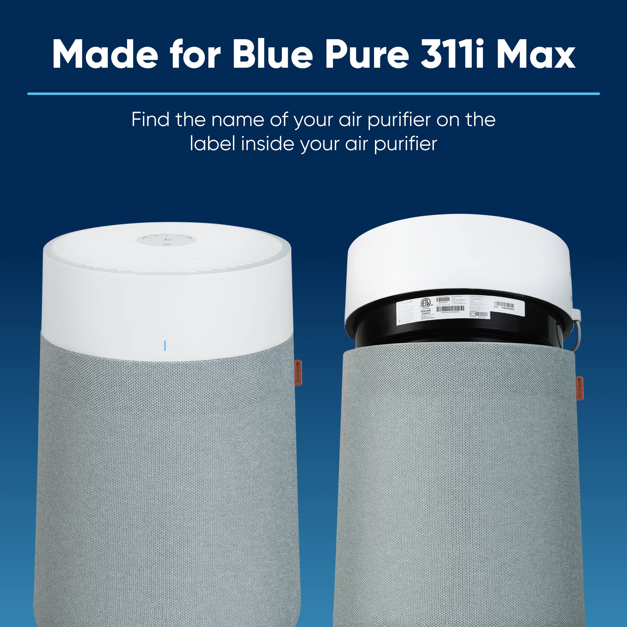 Made for Blue Pure 311i Max. Find the name of your air purifier on the label inside your air purifier.