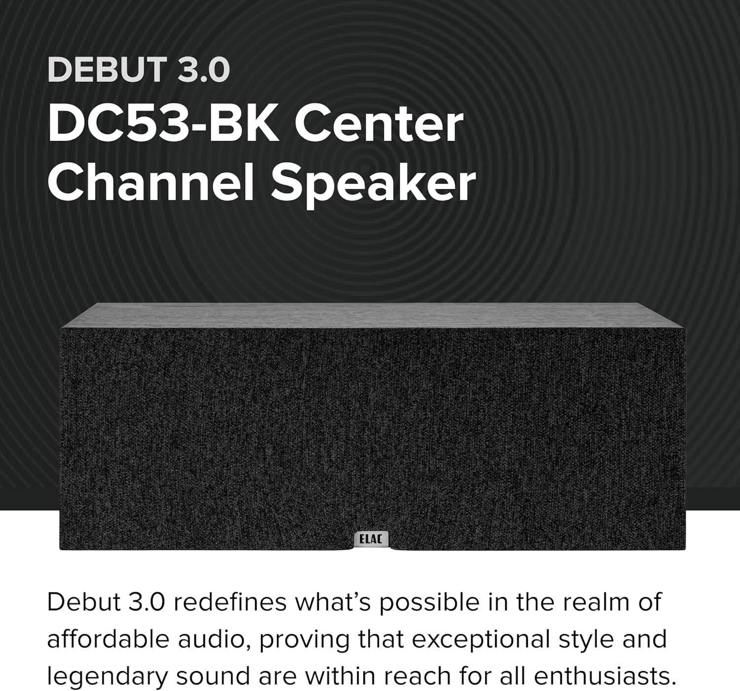 DEBUT 3.0  
DC53-BK Center Channel Speaker  

ELAC Debut 3.0 redefines what's possible in the realm of affordable audio, proving that exceptional style and legendary sound are within reach for all enthusiasts.