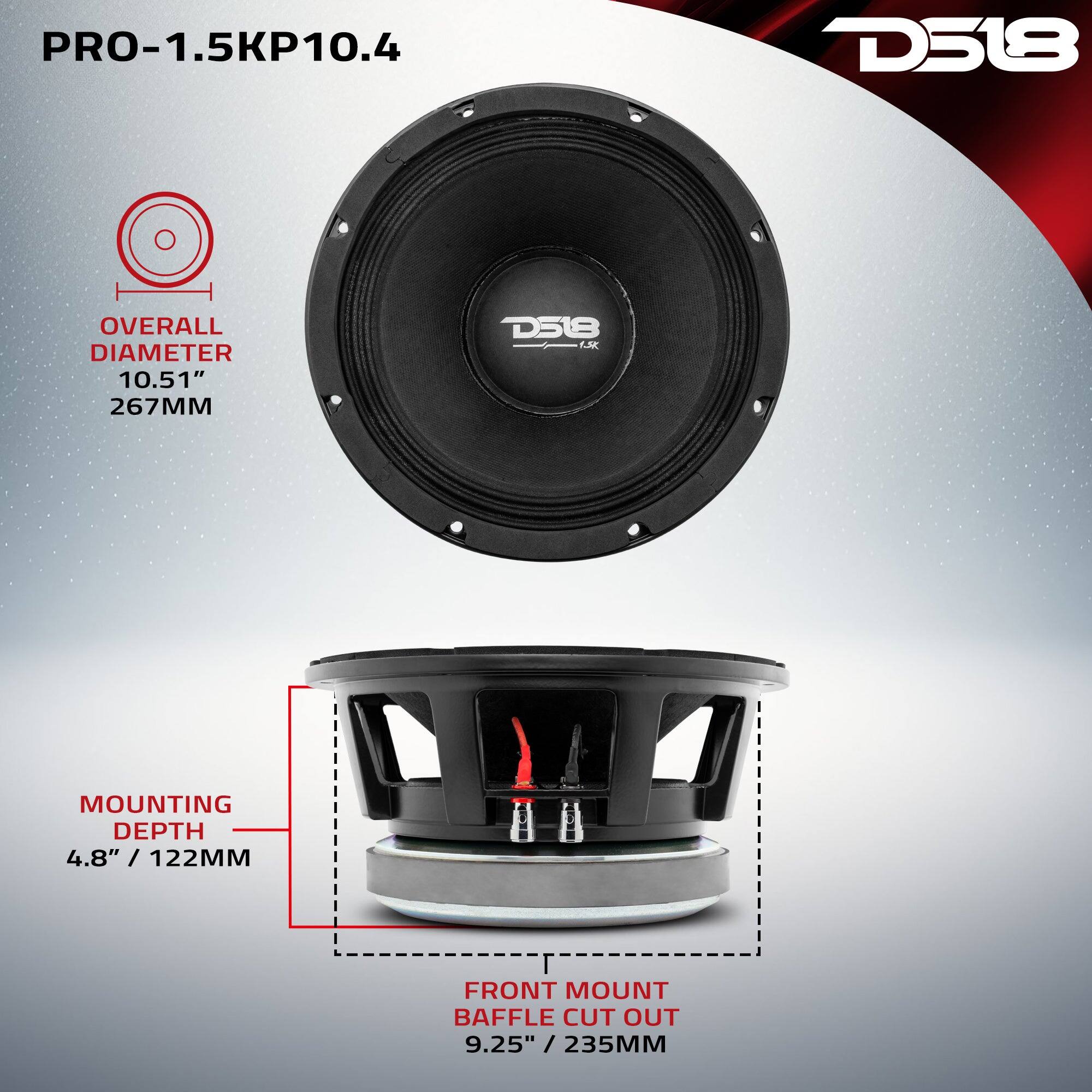PRO-1.5KP10.4  
D518  
OVERALL DIAMETER 10.51" / 267MM  
MOUNTING DEPTH 4.8" / 122MM  
FRONT MOUNT BAFFLE CUT OUT 9.25" / 235MM