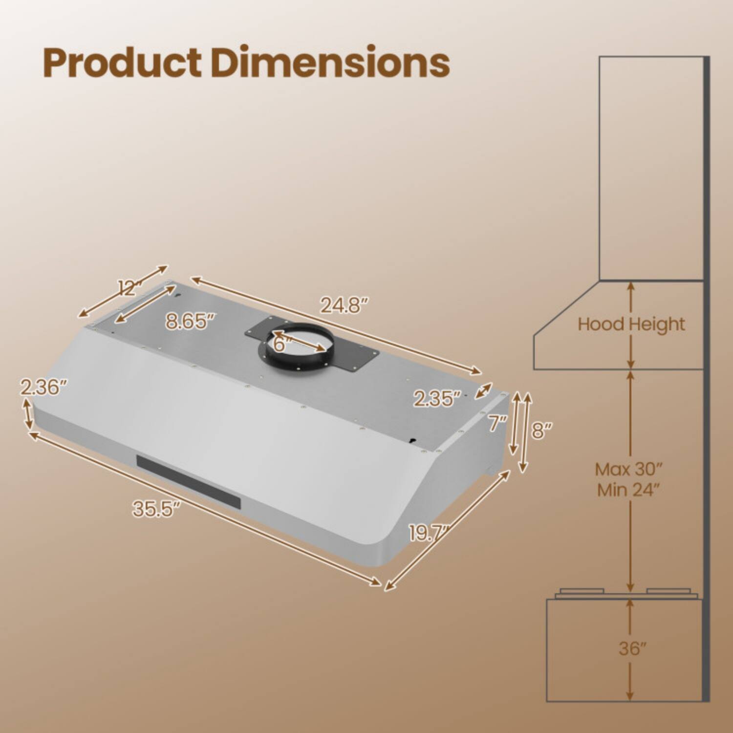 Product Dimensions  
2.36" x 12" x 8.65" x 35.5" x 6" x 24.8"  
Hood Height  
2.35" - 7" - 8"  
Max 30"  
Min 24"  
19.77"  
36"