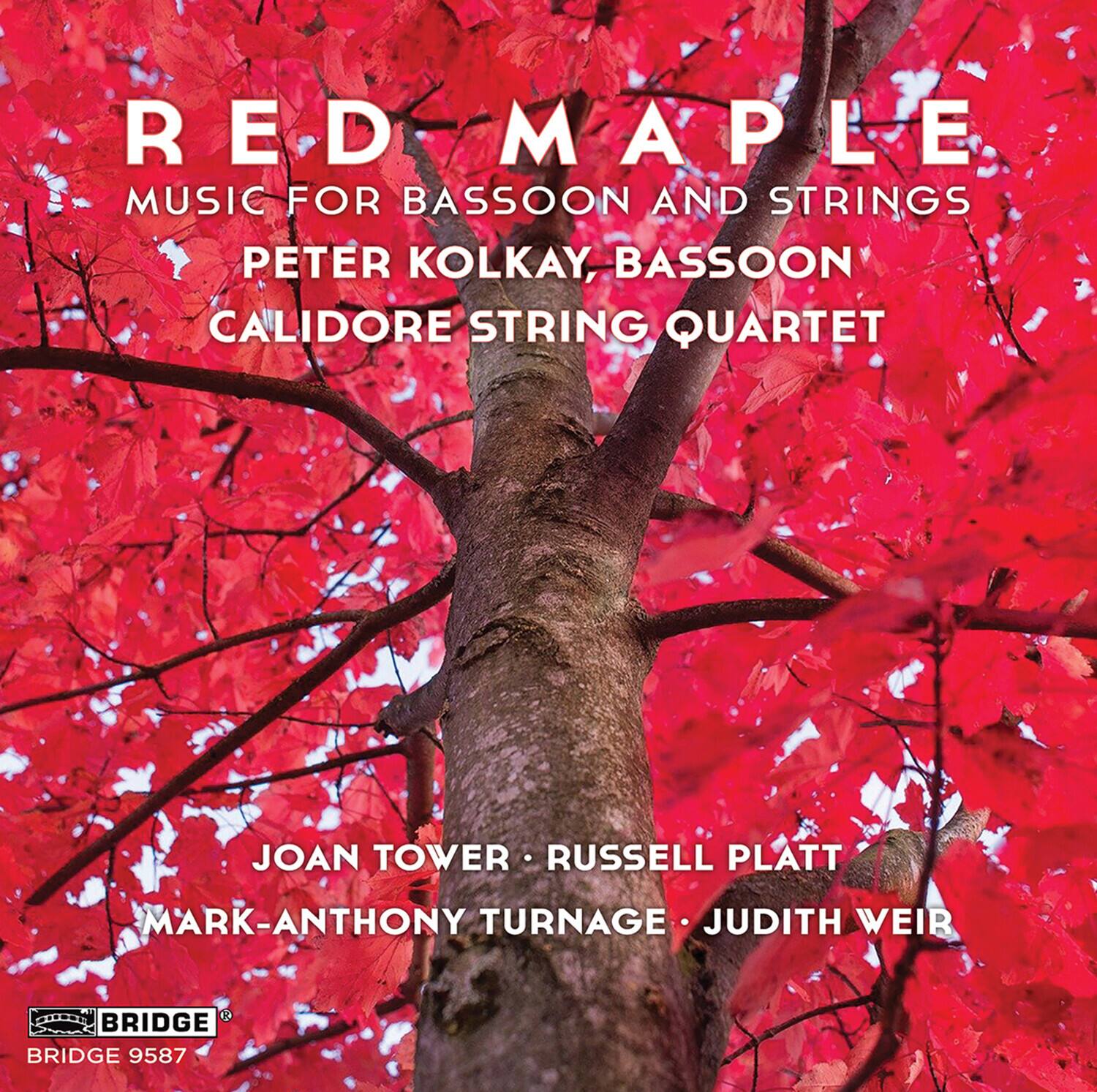 RED MAPLE  
MUSIC FOR BASSOON AND STRINGS  
PETER KOLKAY, BASSOON  
CALIDORE STRING QUARTET  

JOAN TOWER • RUSSELL PLATT  
MARK-ANTHONY TURNAGE • JUDITH WEIR  

BRIDGE  
BRIDGE 9587