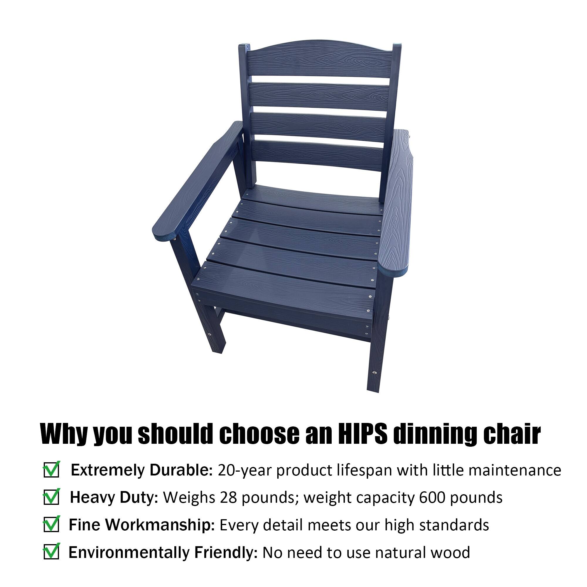 Why you should choose an HIPS dining chair

- Extremely Durable: 20-year product lifespan with little maintenance
- Heavy Duty: Weighs 28 pounds; weight capacity 600 pounds
- Fine Workmanship: Every detail meets our high standards
- Environmentally Friendly: No need to use natural wood