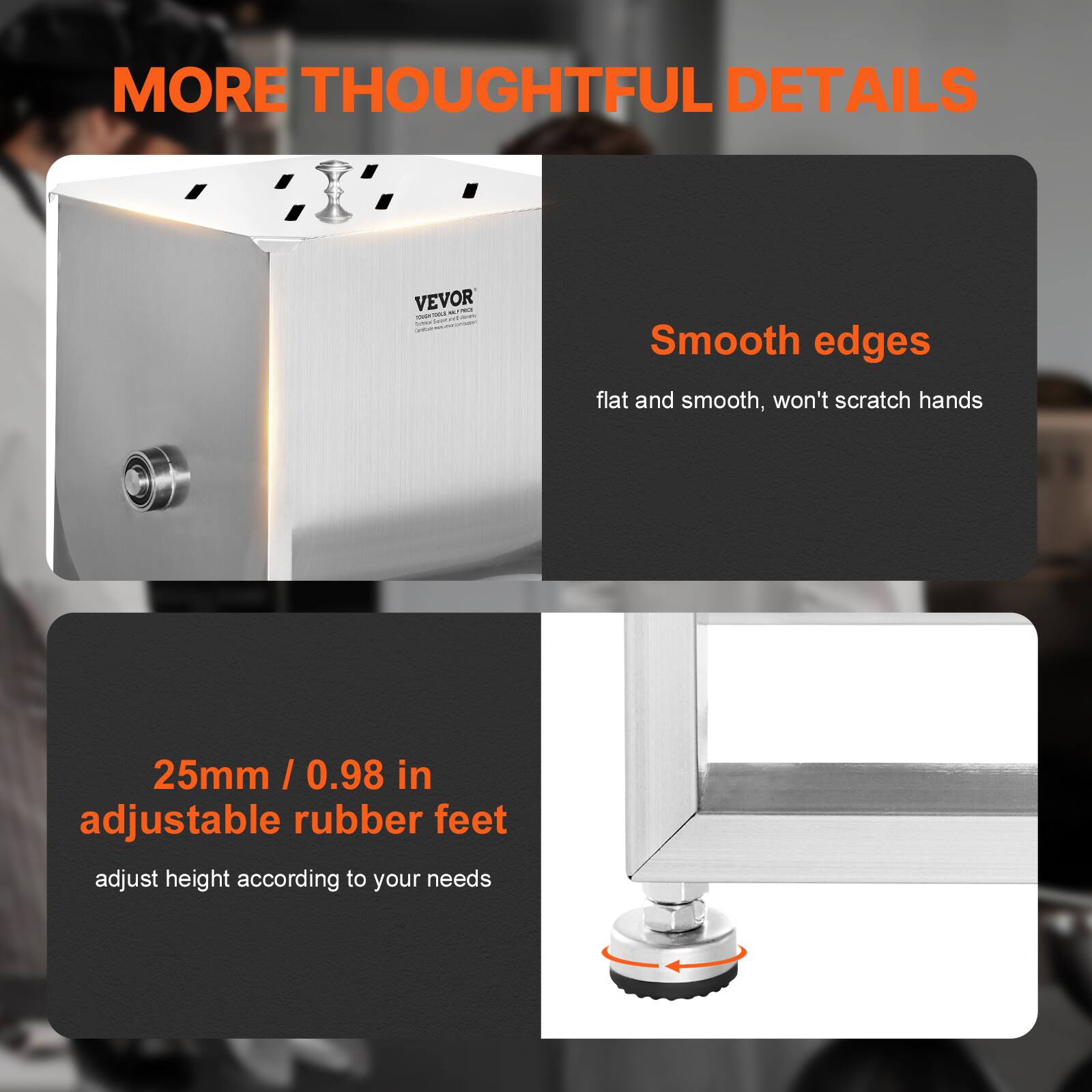 MORE THOUGHTFUL DETAILS

Smooth edges  
flat and smooth, won't scratch hands

25mm / 0.98 in adjustable rubber feet  
adjust height according to your needs
