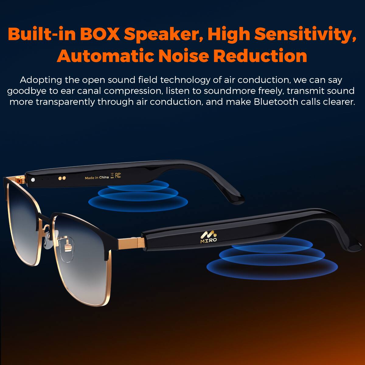 Built-in BOX Speaker, High Sensitivity, Automatic Noise Reduction

Adopting the open sound field technology of air conduction, we can say goodbye to ear canal compression, listen to sound more freely, transmit sound more transparently through air conduction, and make Bluetooth calls clearer.

Made in China M. MIRO
