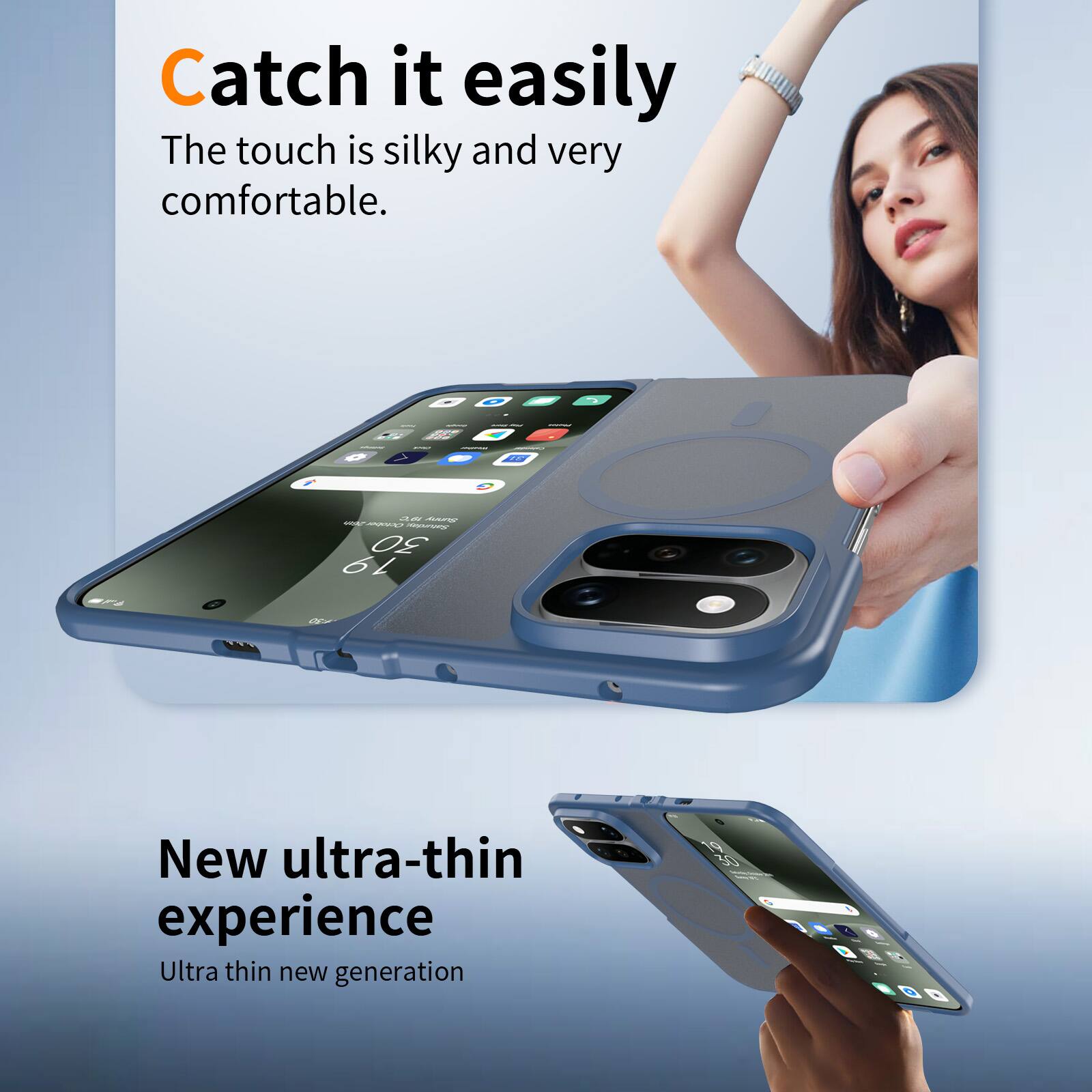 Catch it easily  
The touch is silky and very comfortable.

New ultra-thin experience  
Ultra thin new generation