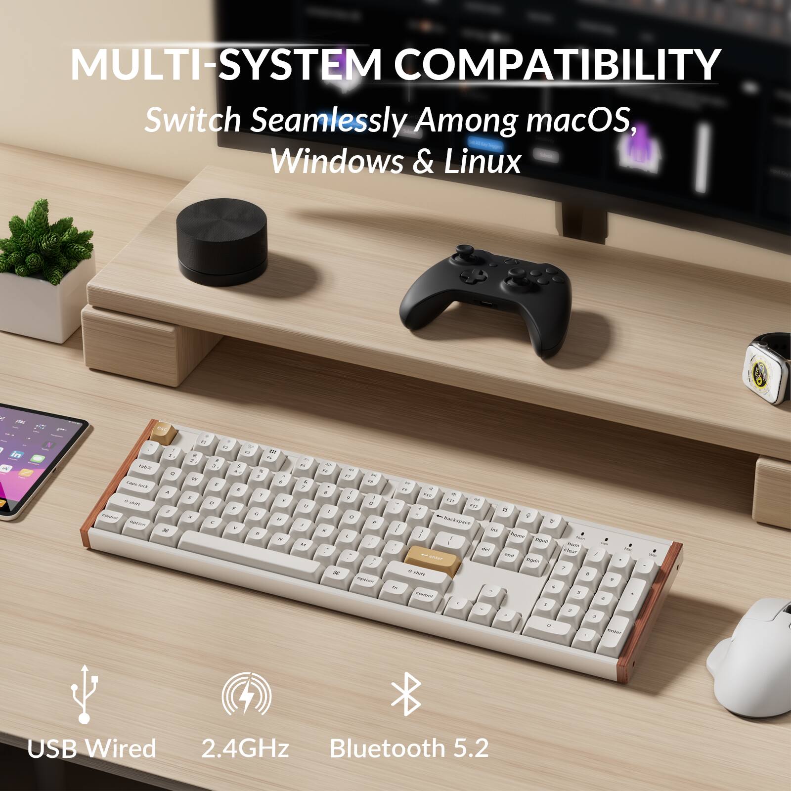 MULTI-SYSTEM COMPATIBILITY  
Switch Seamlessly Among macOS, Windows & Linux  

USB Wired  
2.4GHz  
Bluetooth 5.2