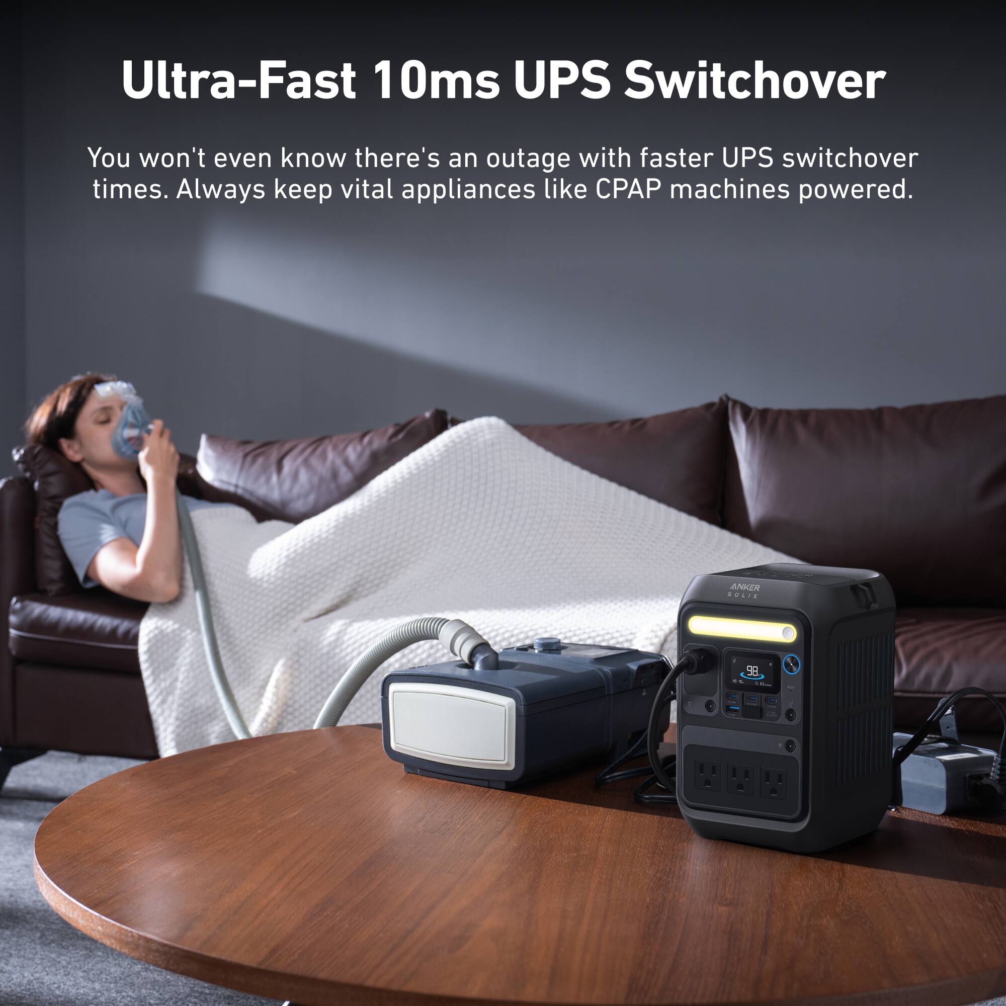 Ultra-Fast 10ms UPS Switchover

You won't even know there's an outage with faster UPS switchover times. Always keep vital appliances like CPAP machines powered.