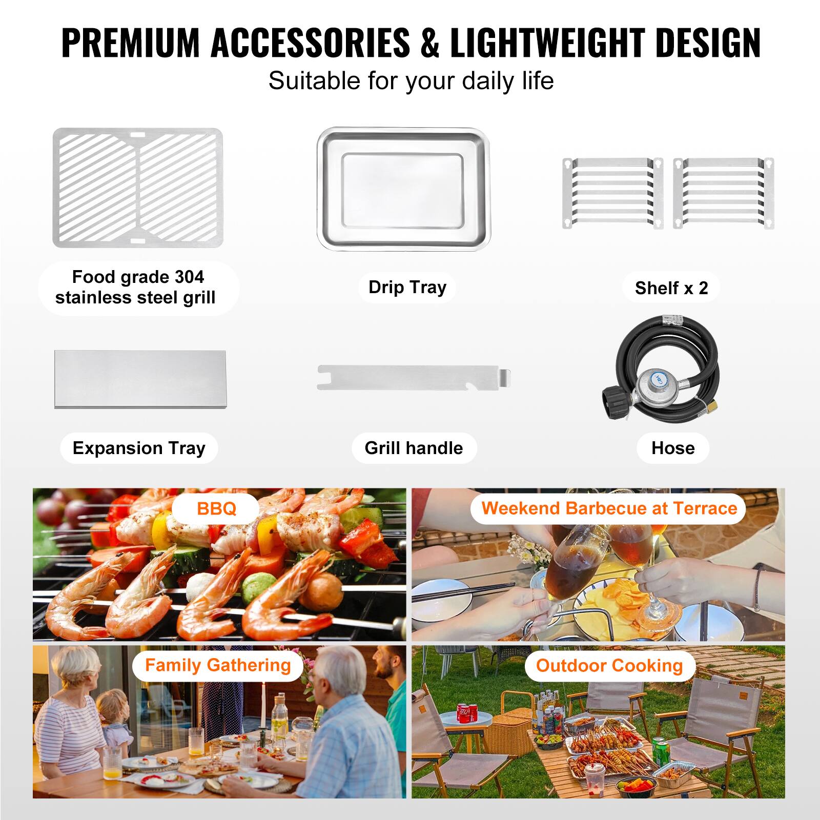 **PREMIUM ACCESSORIES & LIGHTWEIGHT DESIGN**  
Suitable for your daily life  

- Food grade 304 stainless steel grill  
- Drip Tray  
- Shelf x 2  
- Expansion Tray  
- Grill handle  
- Hose  

**BBQ**  
**Weekend Barbecue at Terrace**  
**Family Gathering**  
**Outdoor Cooking**