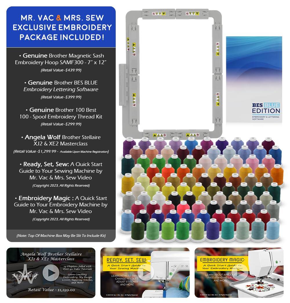 MR. VAC & MRS. SEW EXCLUSIVE EMBROIDERY PACKAGE INCLUDED!

- Genuine Brother Magnetic Sash Embroidery Hoop SAMF300 - 7" x 12" (Retail Value - $439.99)
- Genuine Brother BES BLUE Embroidery Lettering Software (Retail Value - $399.99)
- Genuine Brother 100 Best 100 - Spool Embroidery Thread Kit (Retail Value - $299.99)
- Angela Wolf Brother Stellaire XJ2 & XE2 Masterclass (Retail Value - $1,299.99) - Available Upon Machine Registration
- Ready, Set, Sew: A Quick Start Guide to Your Sewing Machine by Mr. Vac & Mrs. Sew Video (Copyright 2023, All Rights Reserved)
- Embroidery Magic: A Quick Start Guide to Your Embroidery Machine by Mr. Vac & Mrs. Sew Video (Copyright 2023, All Rights Reserved)

(Note: Top of Machine Box May Be Slit To Include Kit)

Angela Wolf Brother Stellaire XJ2 & XE2 Masterclass
14 Chapters