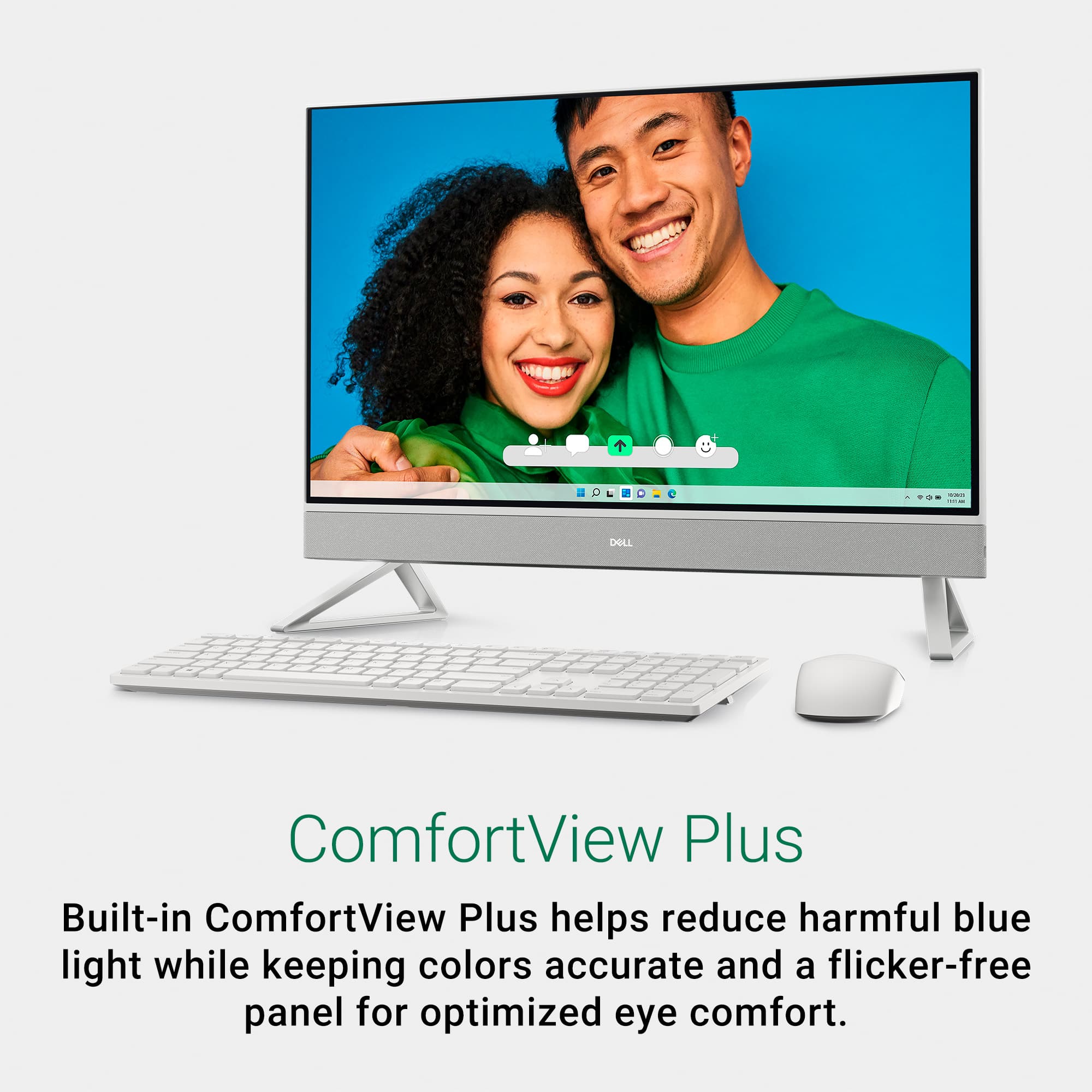 ComfortView Plus Built-in ComfortView Plus helps reduce harmful blue light while keeping colors accurate and a flicker-free panel for optimized eye comfort.