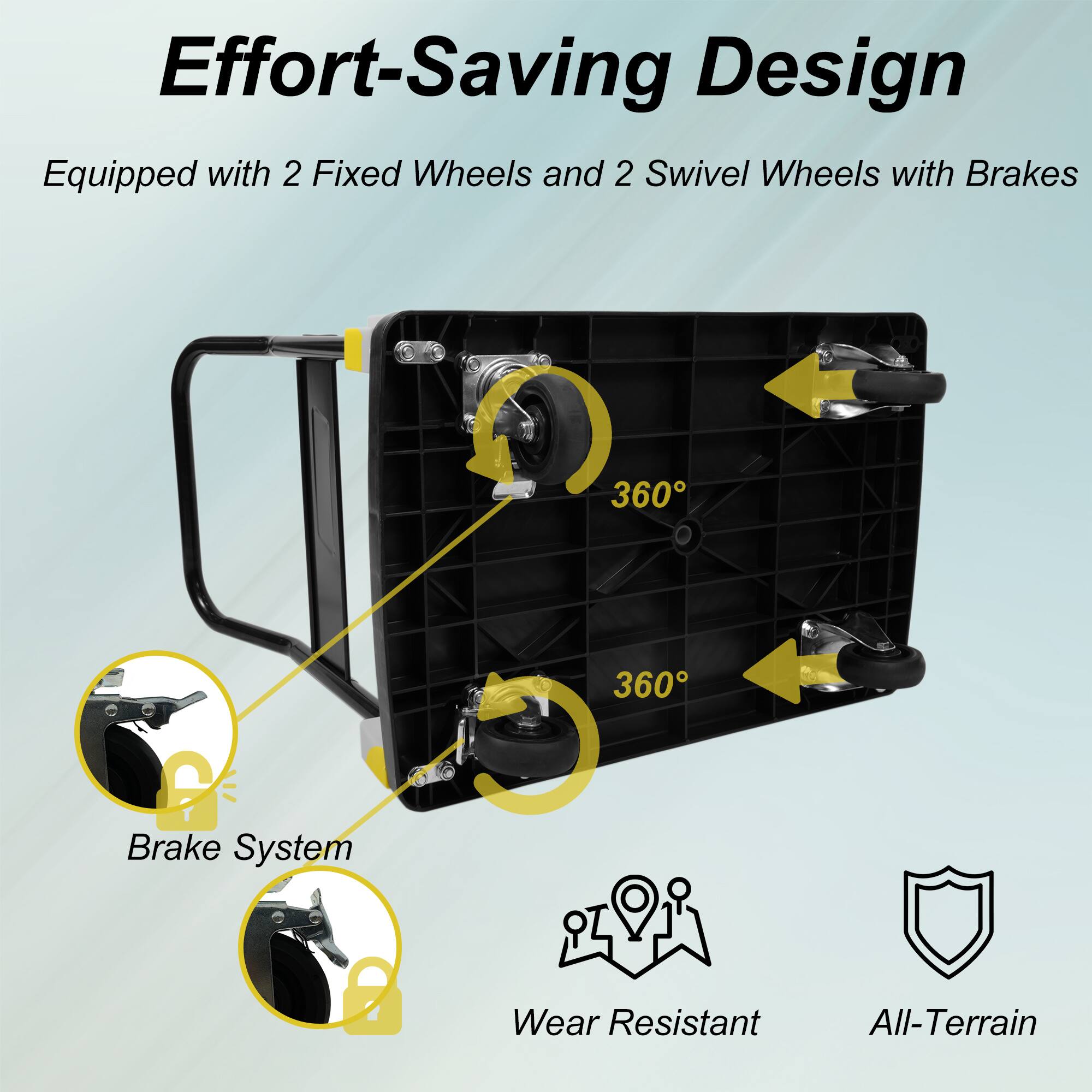 Effort-Saving Design  
Equipped with 2 Fixed Wheels and 2 Swivel Wheels with Brakes  
360° Brake System  
Wear Resistant  
All-Terrain