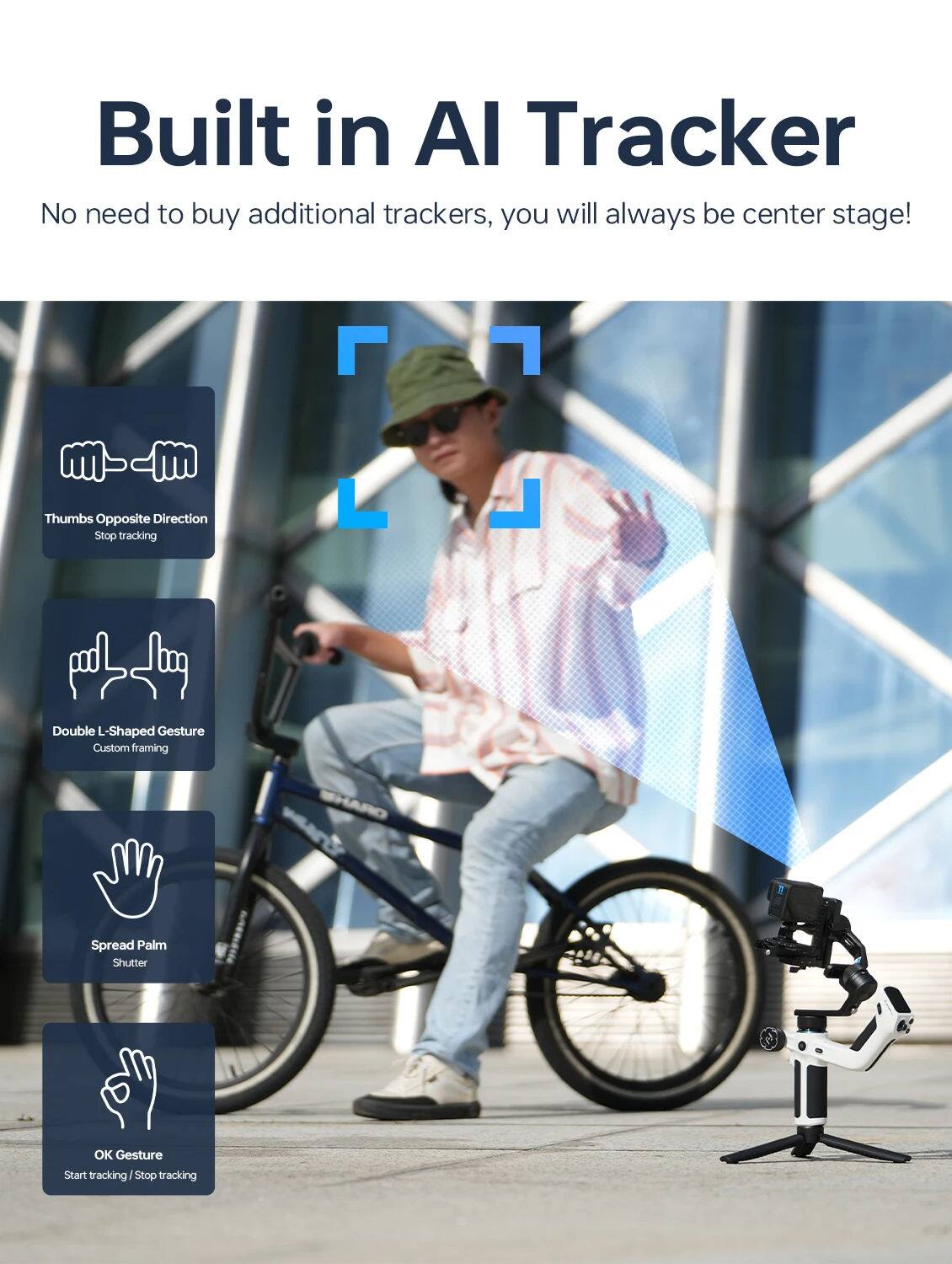 Built in AI Tracker  
No need to buy additional trackers, you will always be center stage!  

- Thumbs Opposite Direction  
  Stop tracking  

- Double L-Shaped Gesture  
  Custom framing  

- Spread Palm  
  Shutter  

- OK Gesture  
  Start tracking / Stop tracking