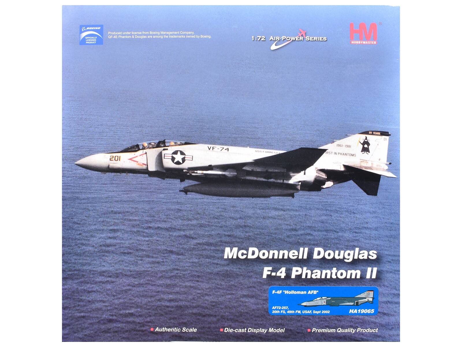 BOEINO Produced under license from Boeing Management Company. OFFICIALLY OF-15 Phantom & Douglas see among the trademarks owned by Boeing. LICENSED PRODUCT

1:72 AIR/POWER SERIES
HM HOBBYMASTER
- TEARS
201
VF-74
, . 0010.0000
1961-1981 RST N PHANTOMS
DI
McDonnell Douglas F-4 Phantom "
F-4F "Holloman AFB
NO
AF72-257, 20th FS, 49th FW, USAF, Sept 2002
HA19065
Authentic Scale
Die-cast Display Model
Premium Quality Product