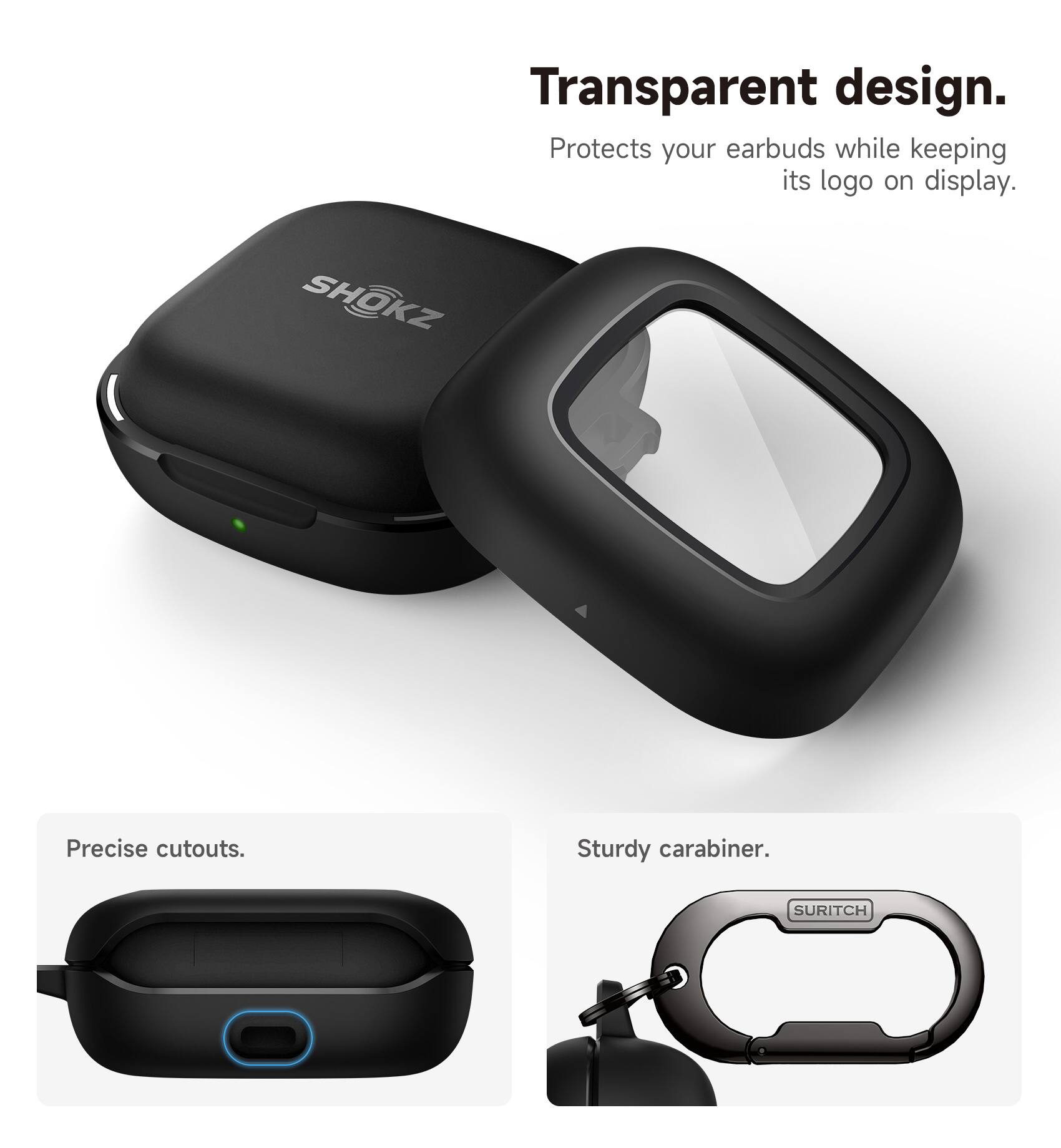 Transparent design. Protects your earbuds while keeping its logo on display. SHOKZ Precise cutouts. Sturdy carabiner. SURITCH