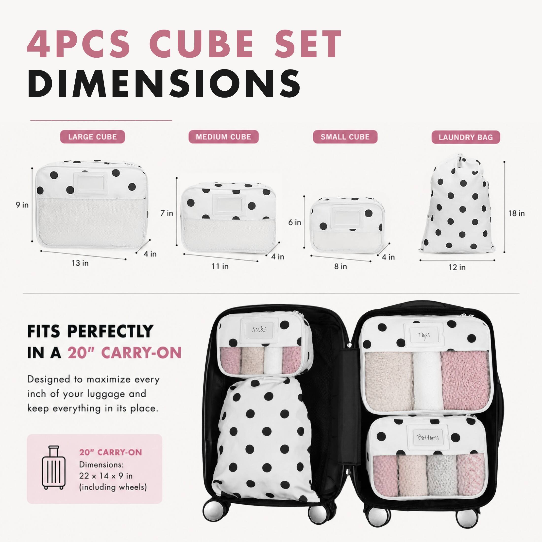 4PCS CUBE SET DIMENSIONS

LARGE CUBE
9 in
13 in
4 in

MEDIUM CUBE
7 in
11 in
4 in

SMALL CUBE
6 in
8 in
4 in

LAUNDRY BAG
18 in
12 in

FITS PERFECTLY IN A 20" CARRY-ON

Designed to maximize every inch of your luggage and keep everything in its place.

20" CARRY-ON Dimensions: 22 X 14 X 9 in (including wheels)