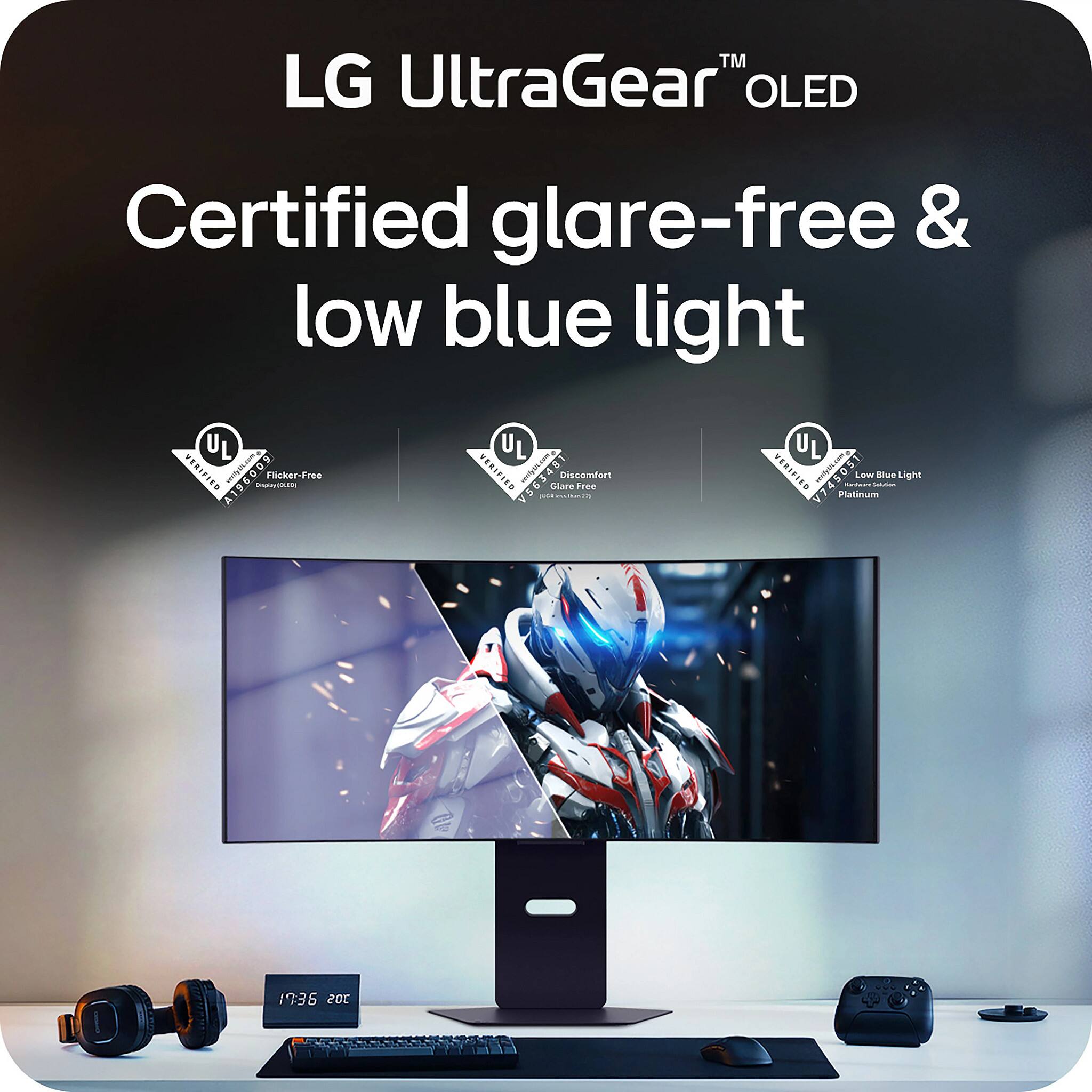 LG UltraGear™ OLED  
Certified glare-free & low blue light  

- UL Verified: Flicker-Free  
- UL Verified: Discomfort Glare Free  
- UL Verified: Low Blue Light Platinum