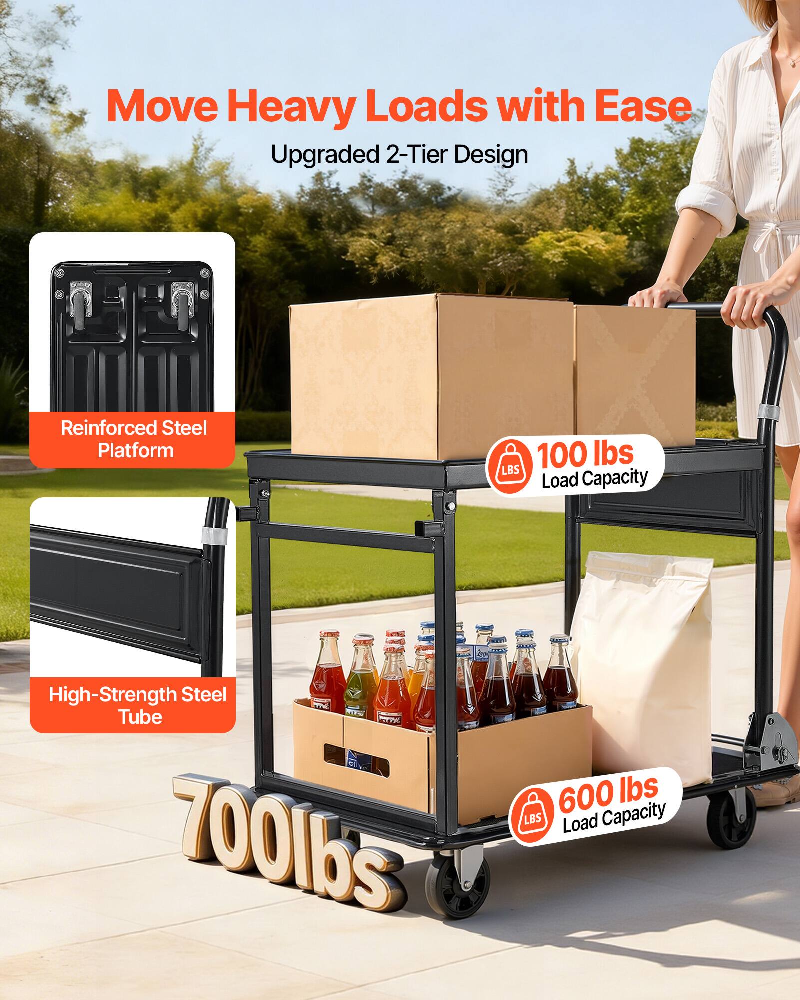 Move Heavy Loads with Ease  
Upgraded 2-Tier Design  
Reinforced Steel Platform  
High-Strength Steel Tube  
100 lbs Load Capacity  
700 lbs Load Capacity  
600 lbs Load Capacity