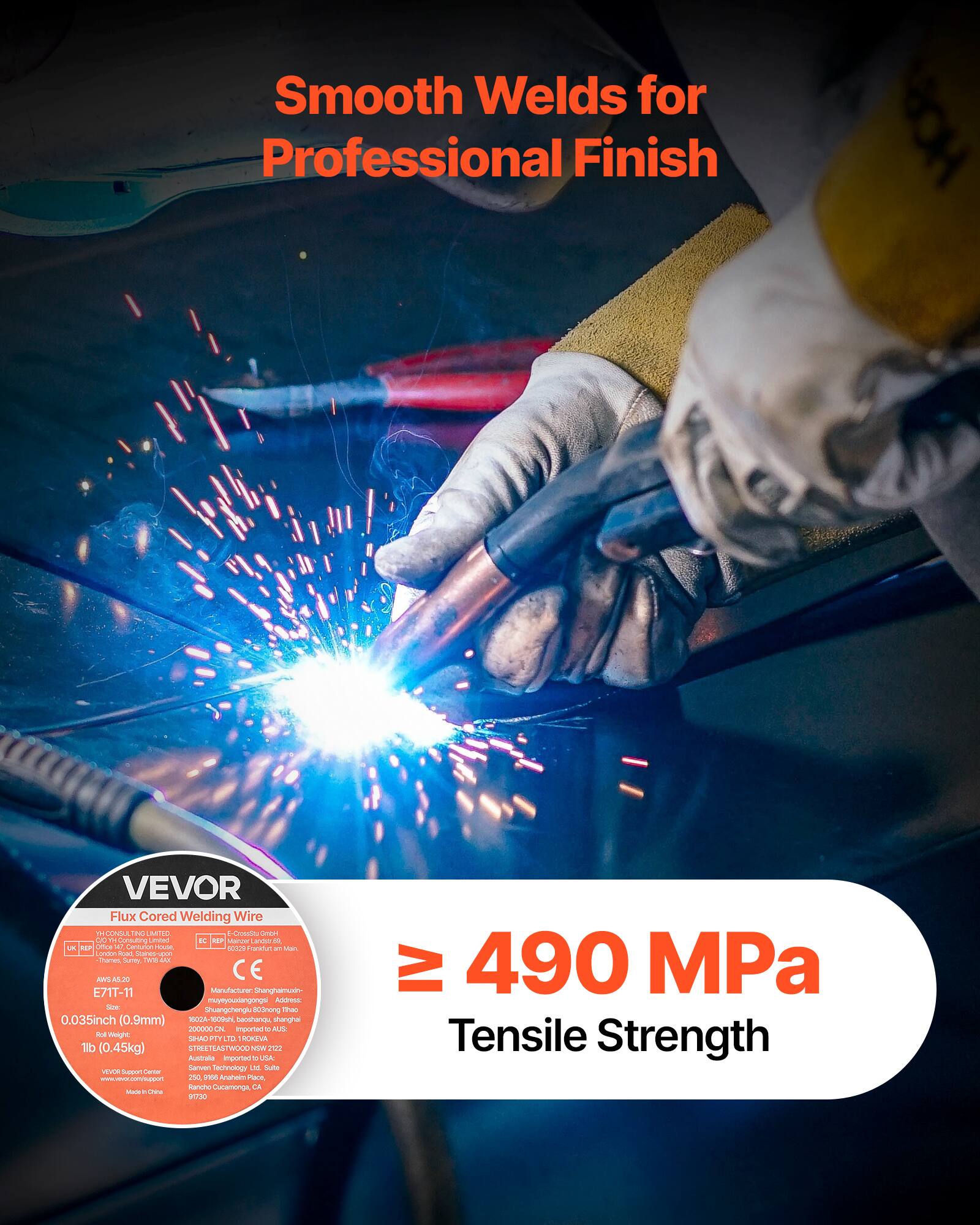 Smooth Welds for Professional Finish

VEVOR Flux Cored Welding Wire

- Size: 0.035 inch (0.9mm)
- Length: 10m
- Weight: 1 lb (0.45kg)
- Tensile Strength: ≥ 490 MPa

Manufacture: Shanghai Vewor Technology Co., Ltd.
Address: 200000, China

Imported to: Australia

CE Certified

VEVOR
www.vevor.com