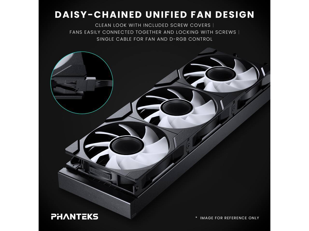 DAISY-CHAINED UNIFIED FAN DESIGN  
CLEAN LOOK WITH INCLUDED SCREW COVERS  
FANS EASILY CONNECTED TOGETHER AND LOCKING WITH SCREWS  
SINGLE CABLE FOR FAN AND D-RGB CONTROL  

PHANTEKS  
IMAGE FOR REFERENCE ONLY