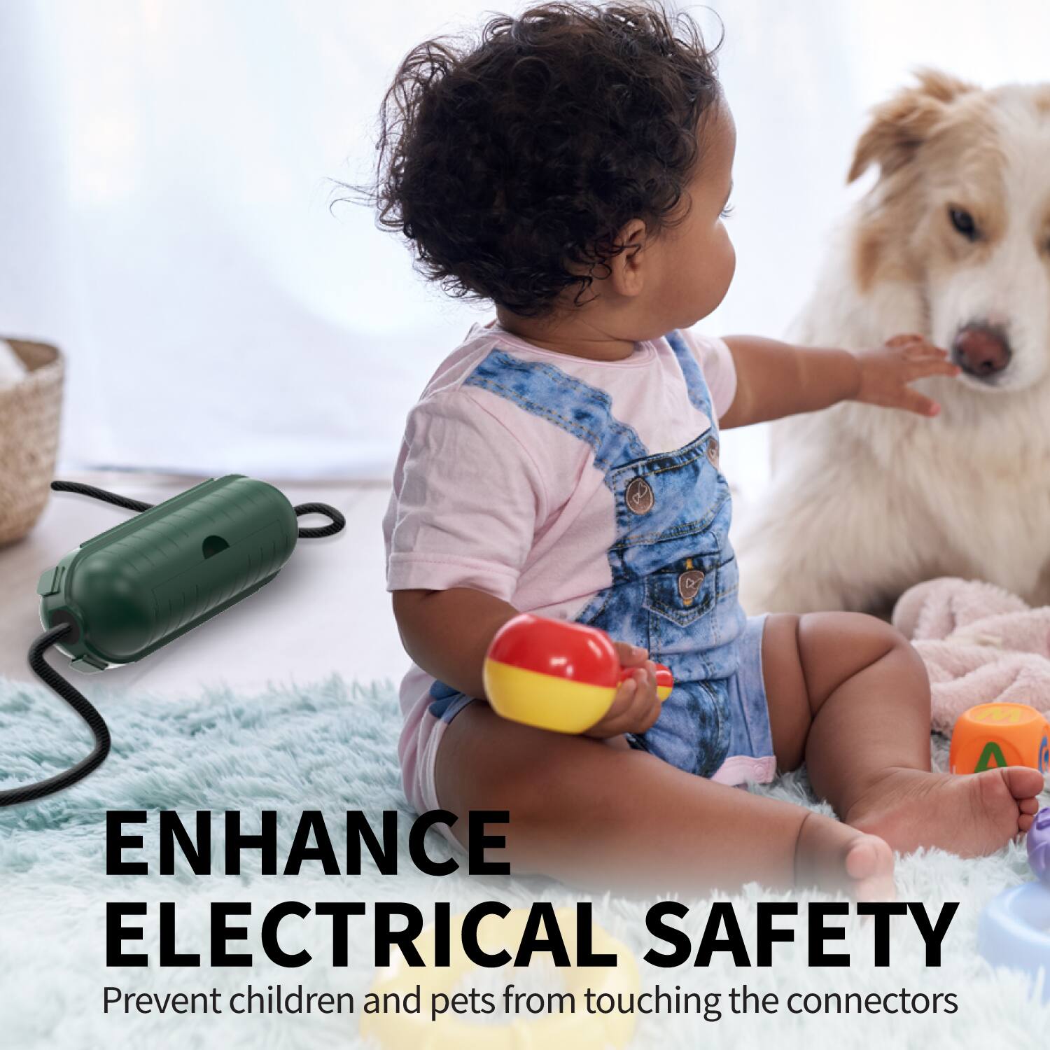 ENHANCE ELECTRICAL SAFETY  
Prevent children and pets from touching the connectors