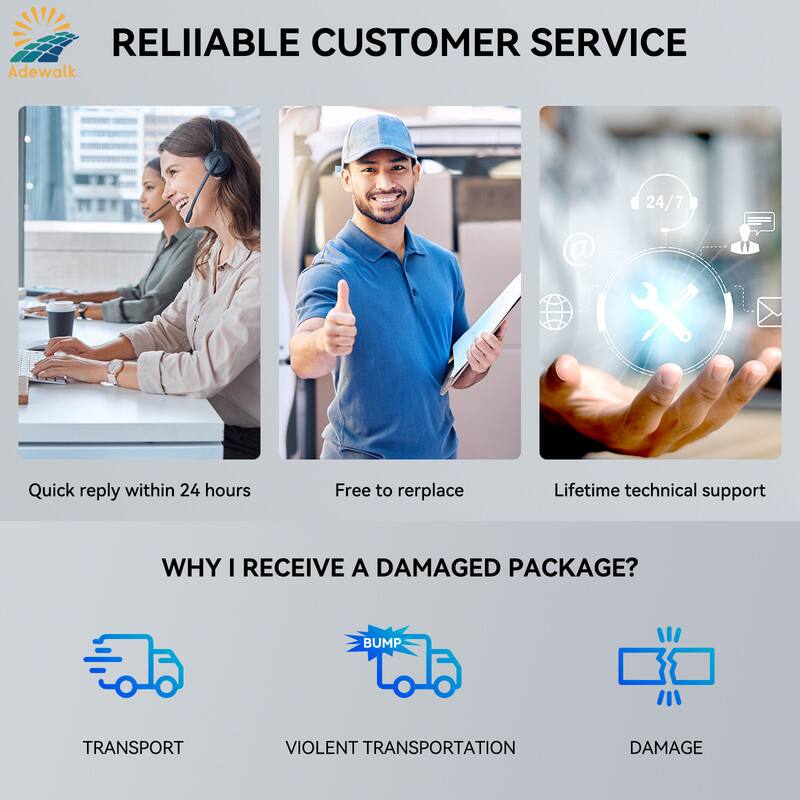 RELIABLE CUSTOMER SERVICE

Adewalk

- Quick reply within 24 hours
- Free to replace
- Lifetime technical support

WHY I RECEIVE A DAMAGED PACKAGE?

- TRANSPORT
- VIOLENT TRANSPORTATION
- DAMAGE