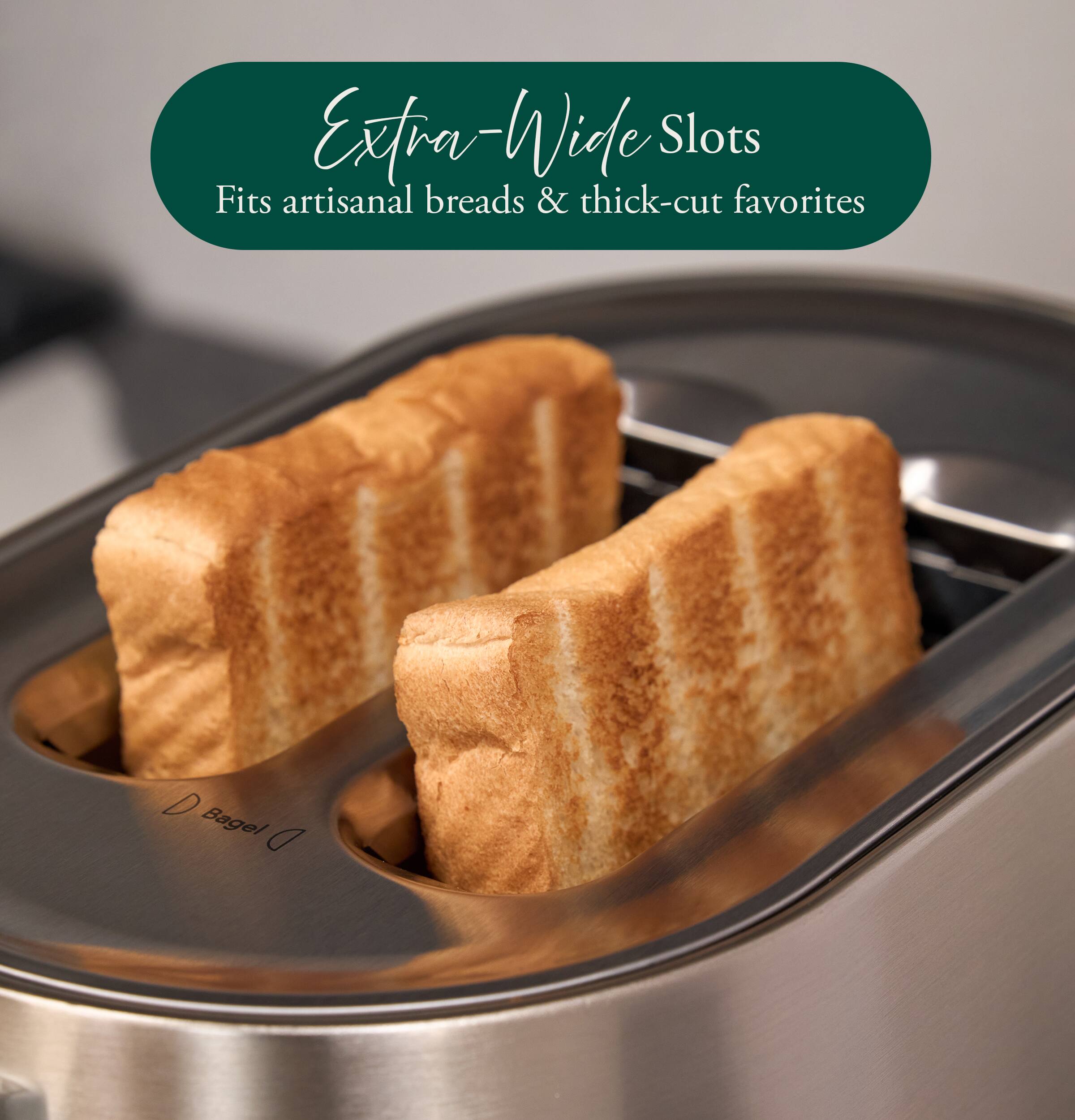 Extra-Wide Slots  
Fits artisanal breads & thick-cut favorites