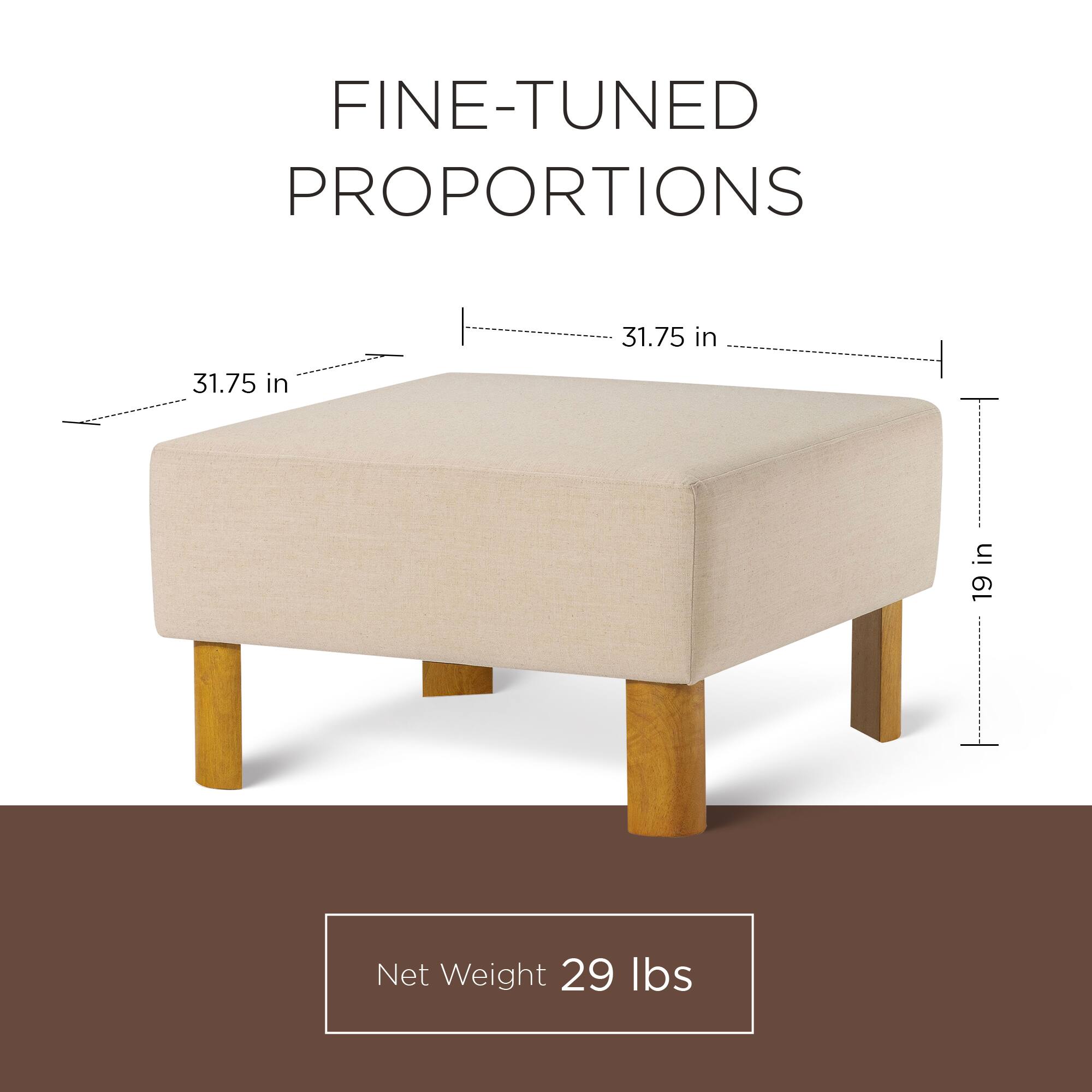 FINE-TUNED PROPORTIONS  
31.75 in  
31.75 in  
19 in  
Net Weight 29 lbs