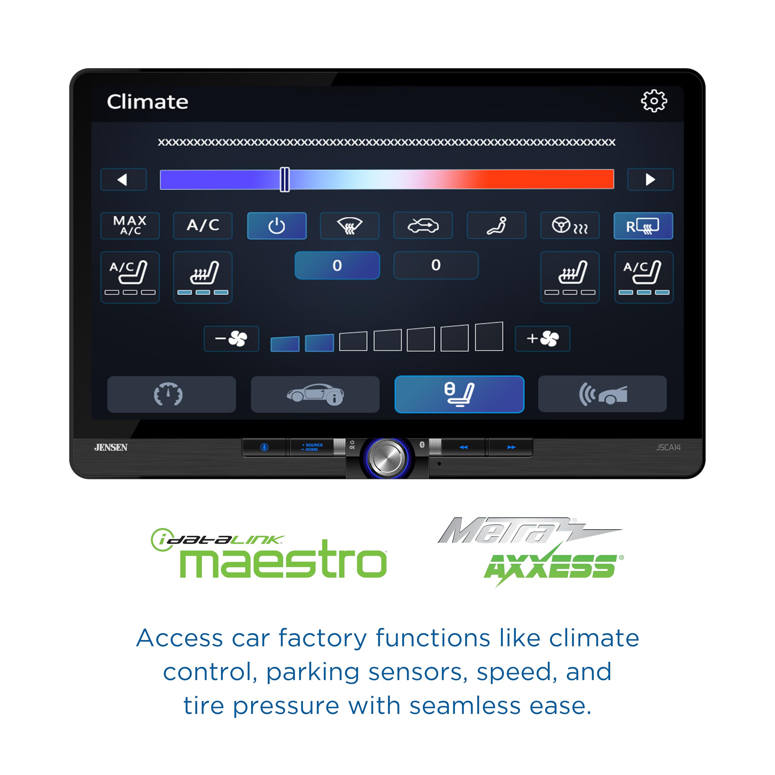Climate MAX A/C A/C R 1 A/C 0 0 A/C + e JENSEN - : I a - : JSCAN iDataLink Maestro AXXESS Access car factory functions like climate control, parking sensors, speed, and tire pressure with seamless ease.