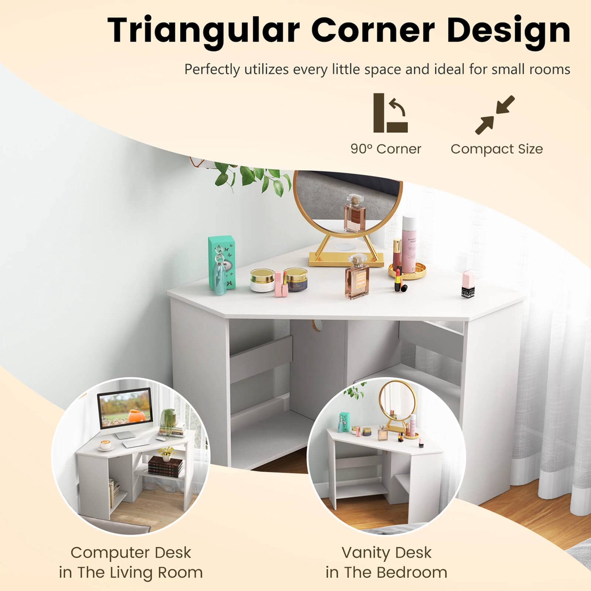 Triangular Corner Design: Perfectly utilizes every little space and ideal for small rooms. 90 Corner Compact Size. Computer Desk in The Living Room. Vanity Desk in The Bedroom.