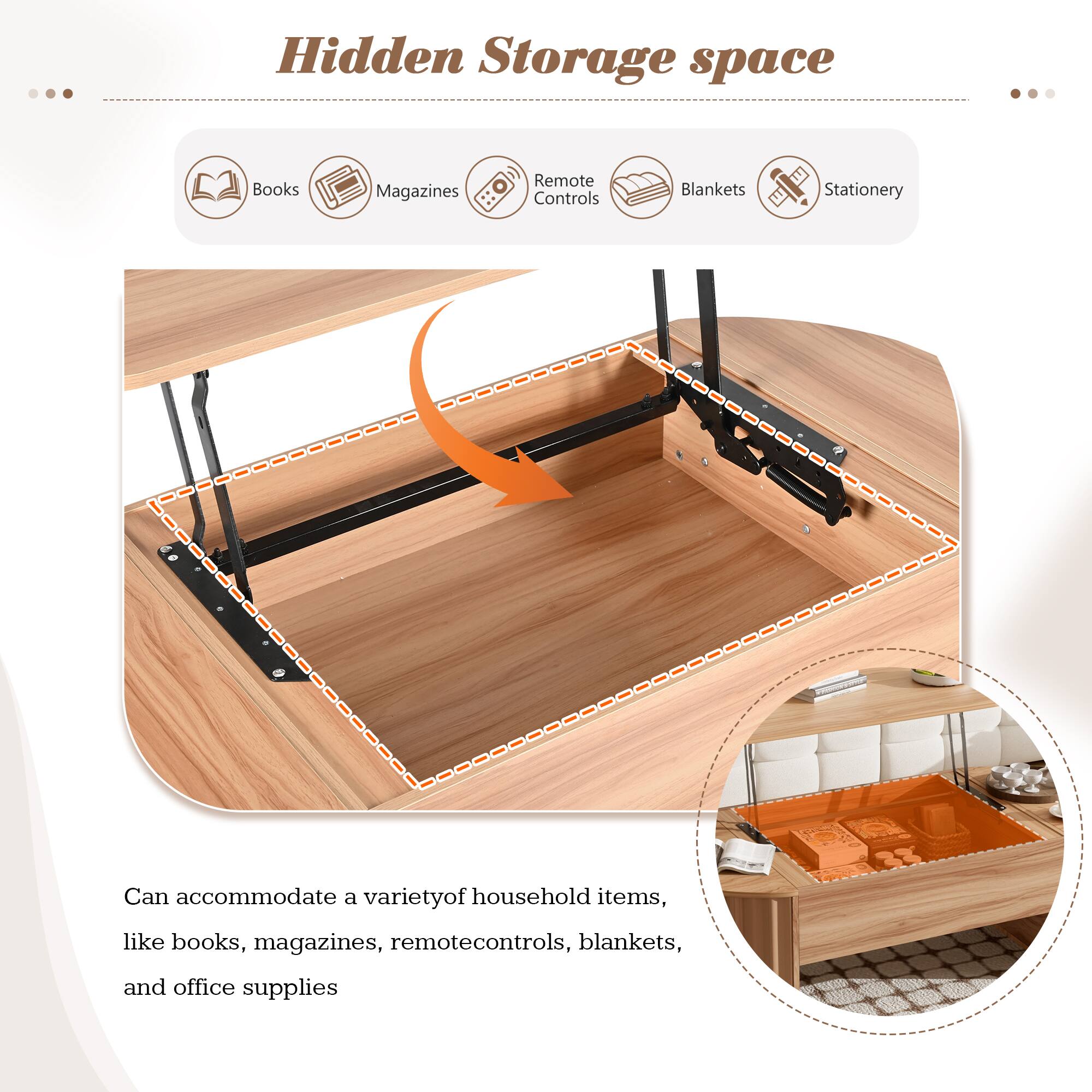 Hidden Storage space

- Books
- Magazines
- Remote Controls
- Blankets
- Stationery

Can accommodate a variety of household items, like books, magazines, remote controls, blankets, and office supplies