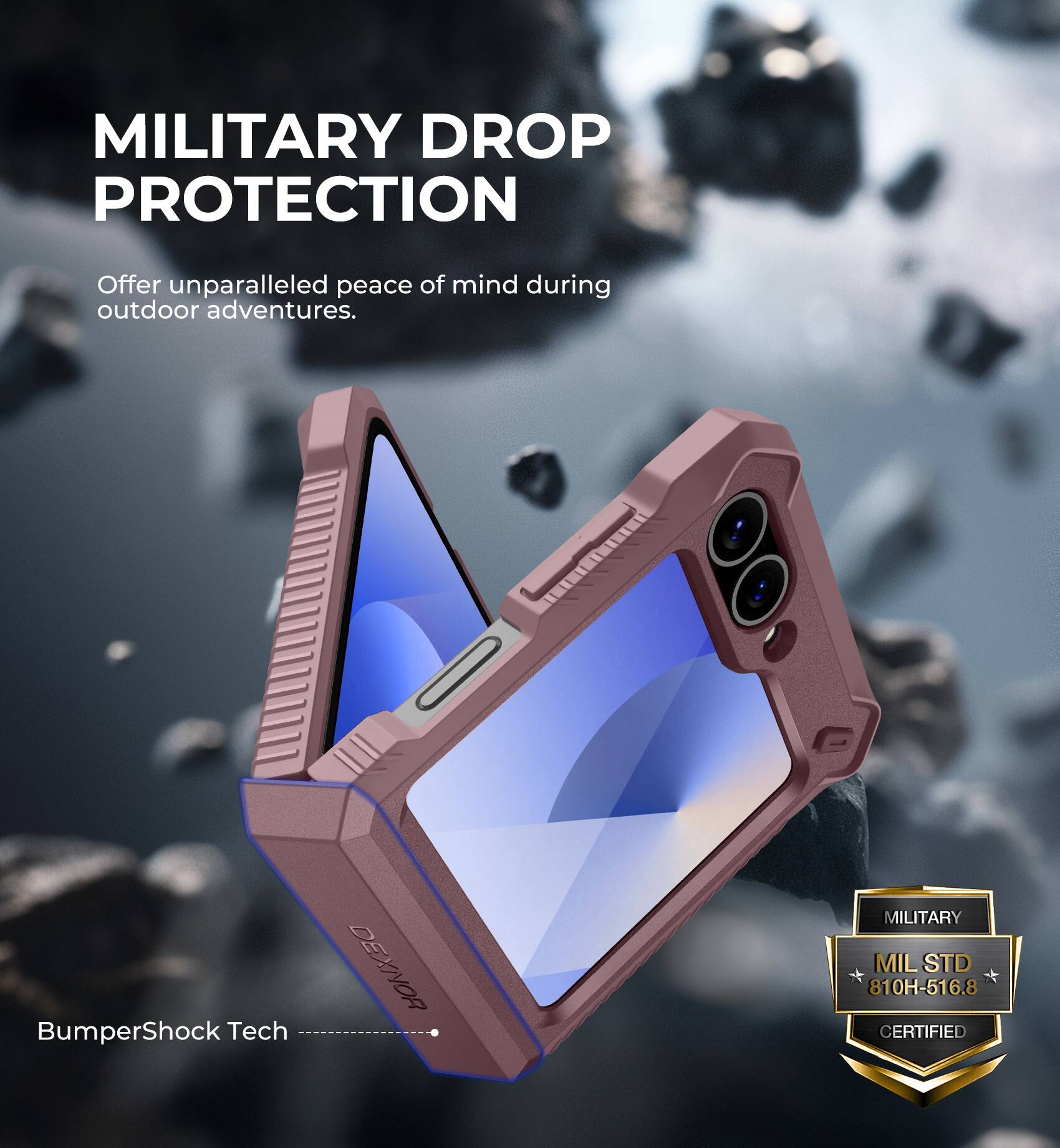 MILITARY DROP PROTECTION
Offer unparalleled peace of mind during outdoor adventures.
BumperShock Tech
DEXIOR
MILITARY MIL STD 810H-516.8 CERTIFIED