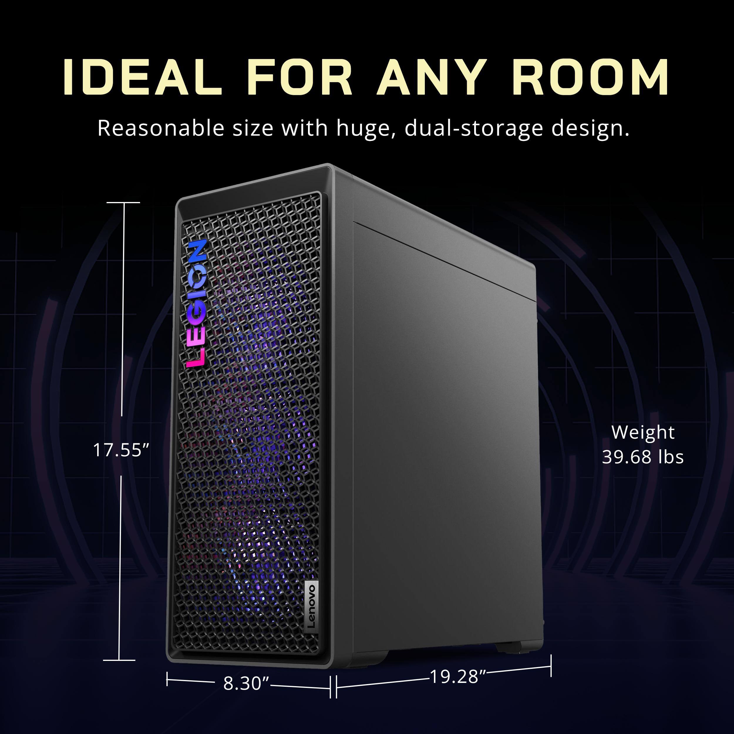 IDEAL FOR ANY ROOM  
Reasonable size with huge, dual-storage design.  
17.55"  
Weight 39.68 lbs  
8.30"  
19.28"