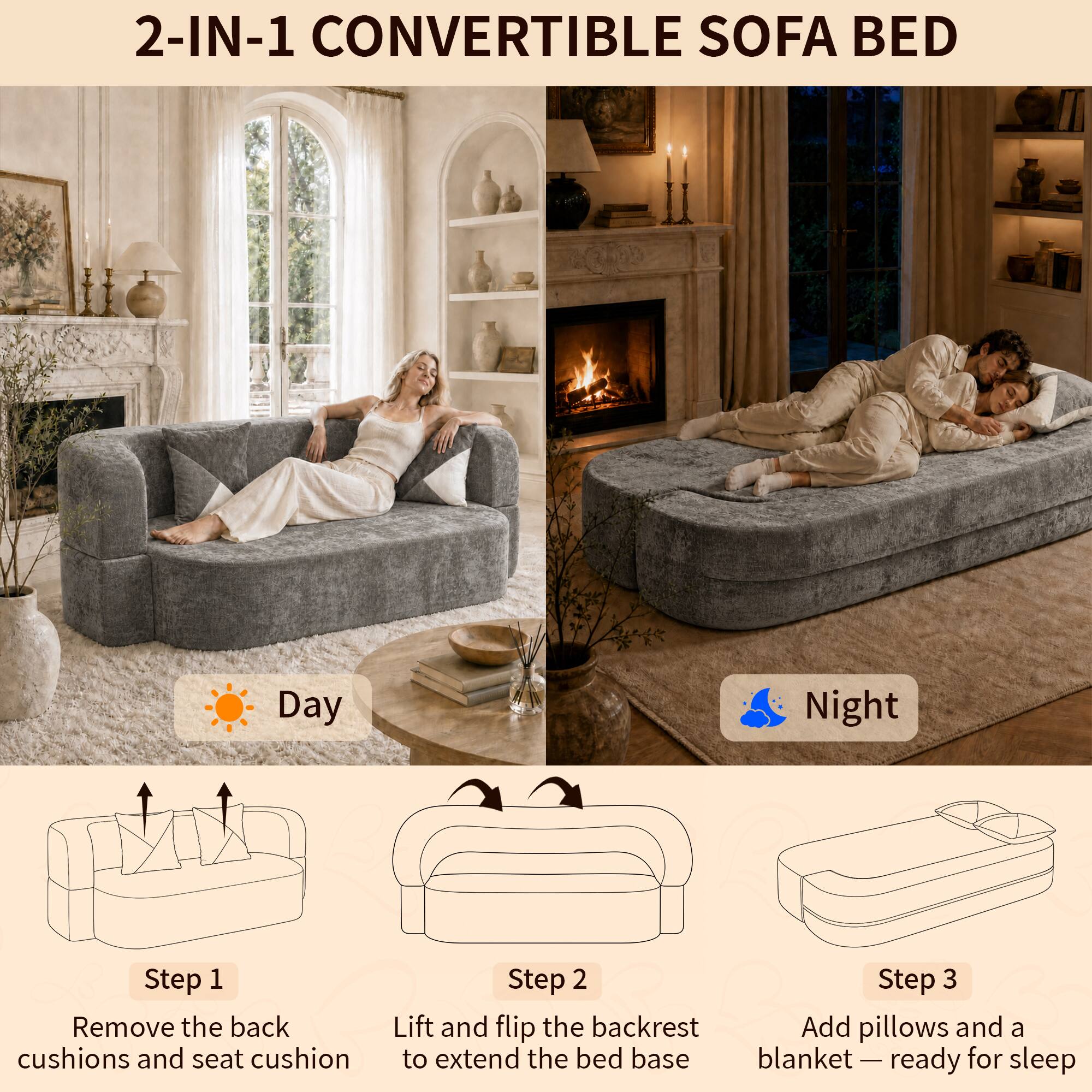 2-IN-1 CONVERTIBLE SOFA BED

Day
Night

Step 1: Remove the back cushions and seat cushion
Step 2: Lift and flip the backrest to extend the bed base
Step 3: Add pillows and a blanket — ready for sleep